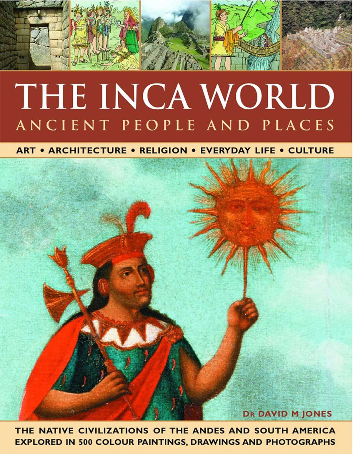 Inca World: Ancient People & Places: Art, architecture, religion, everyday life and culture: the native civilizations of the Andes & South America explored in 500 color paintings, drawings and photographs