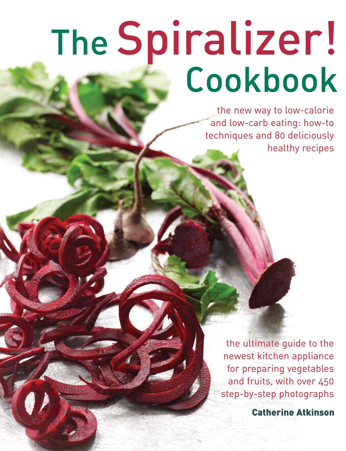 Spiralizer! Cookbook: The New Way To Low-Calorie And Low-Carb Eating: How-To Techniques And 75 Deliciously Healthy Recipes