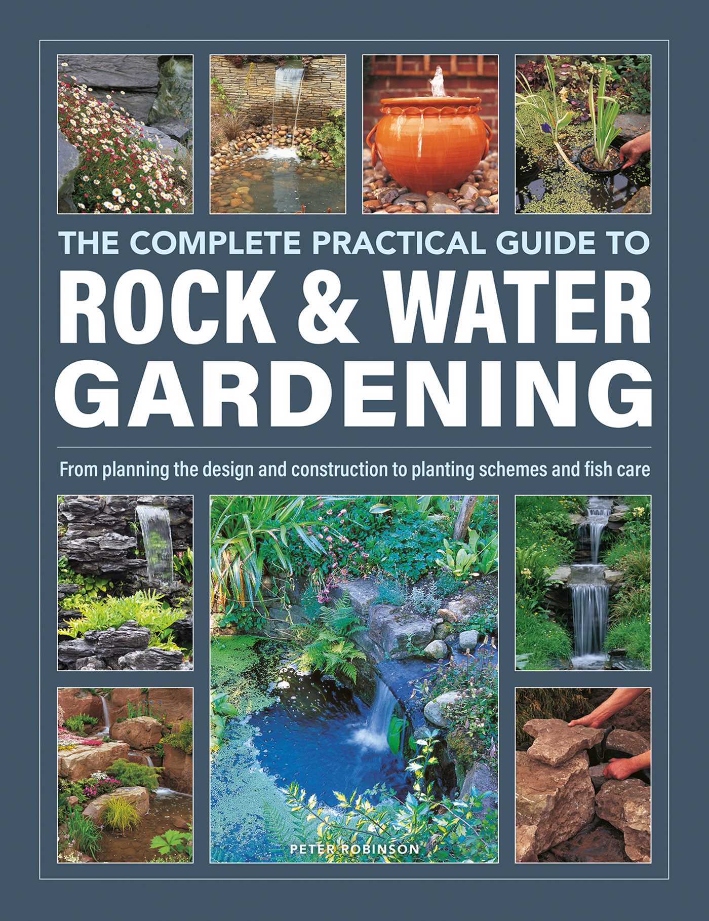 Complete Practical Guide to Rock & Water Gardening: From Planning the Design and Construction to Planting Schemes and Fish Care