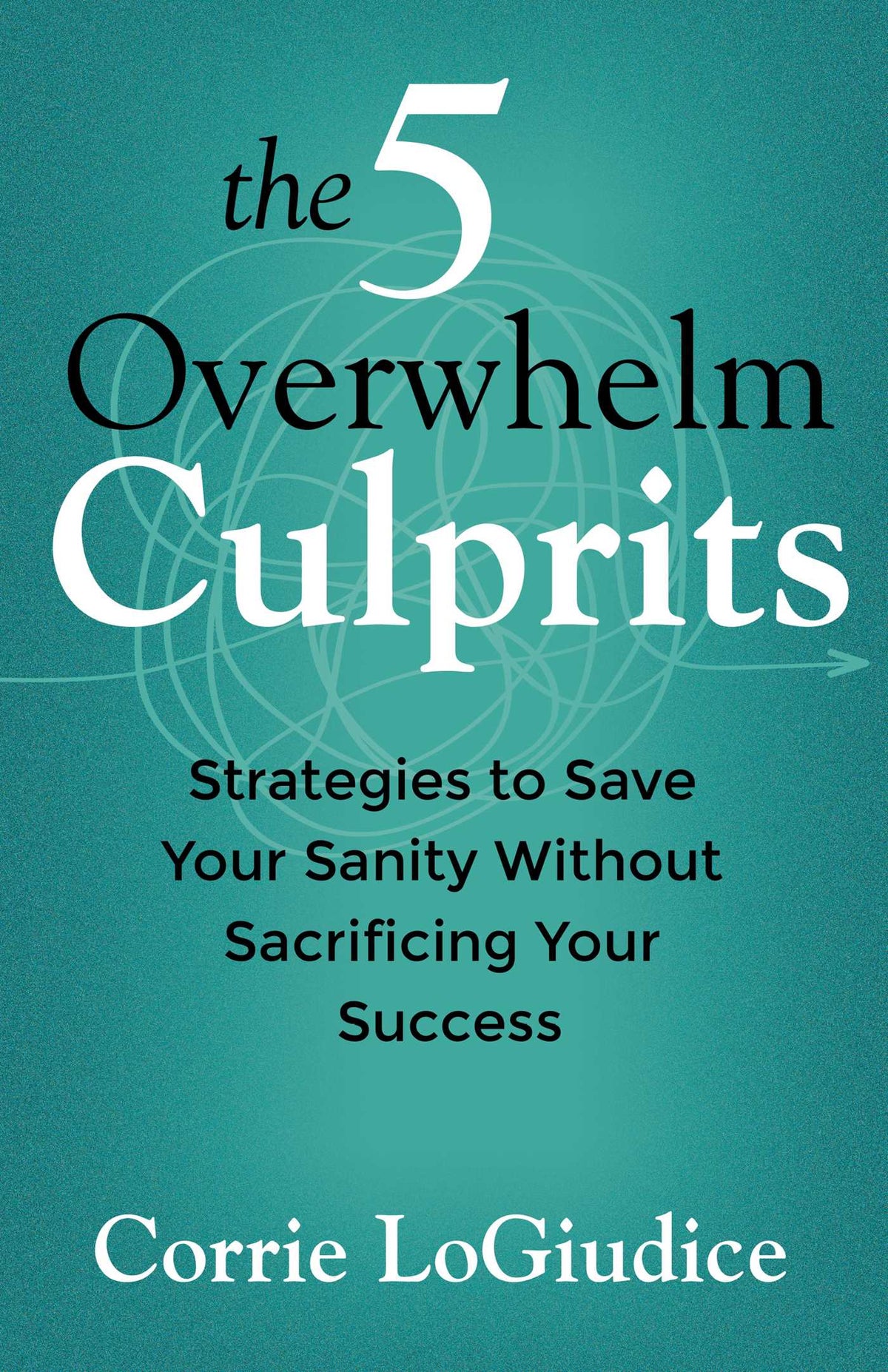 5 Overwhelm Culprits: Strategies to Save Your Sanity Without Sacrificing Your Success