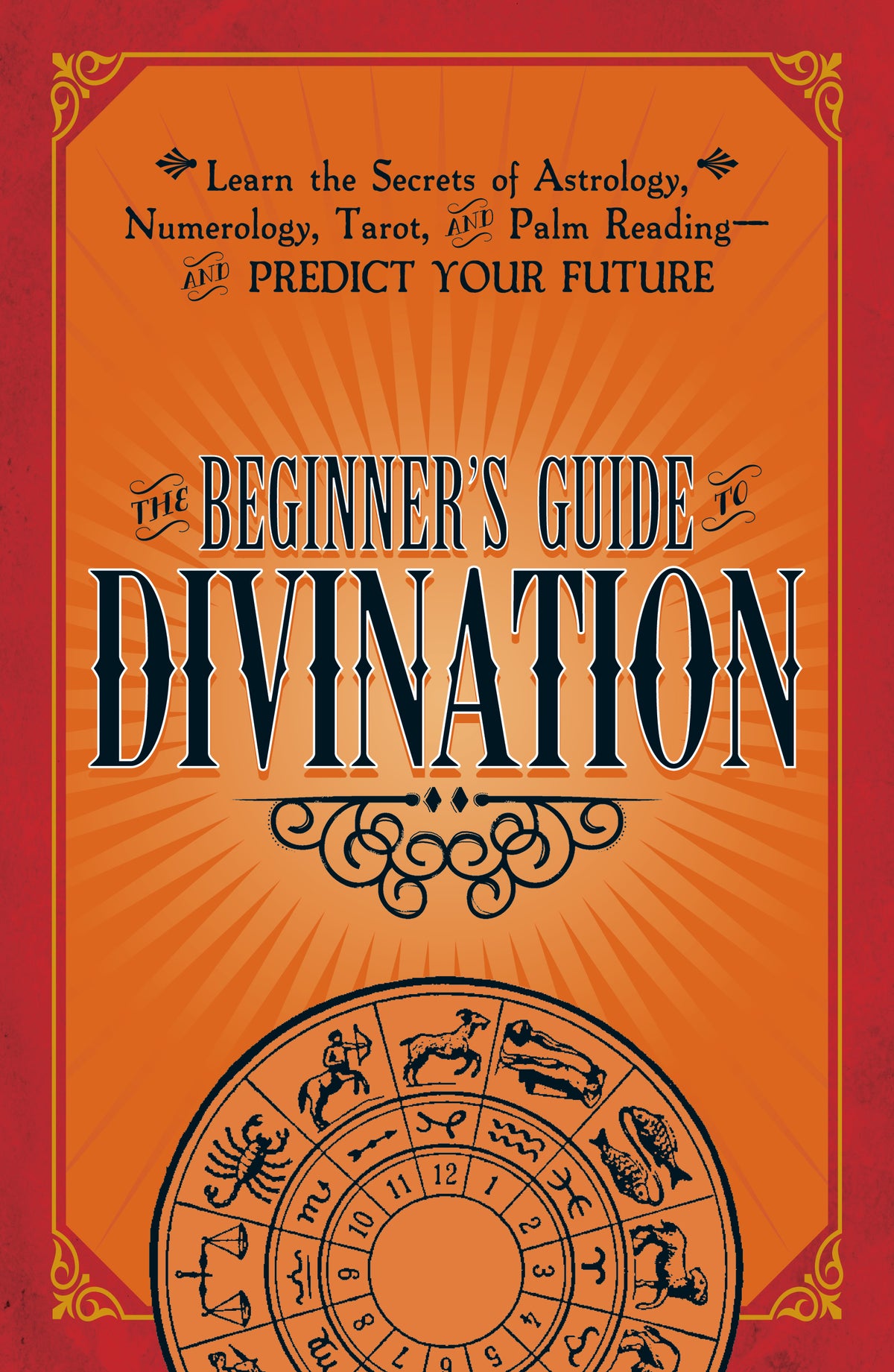 Beginner's Guide to Divination: Learn the Secrets of Astrology, Numerology, Tarot, and Palm Reading--and Predict Your Future