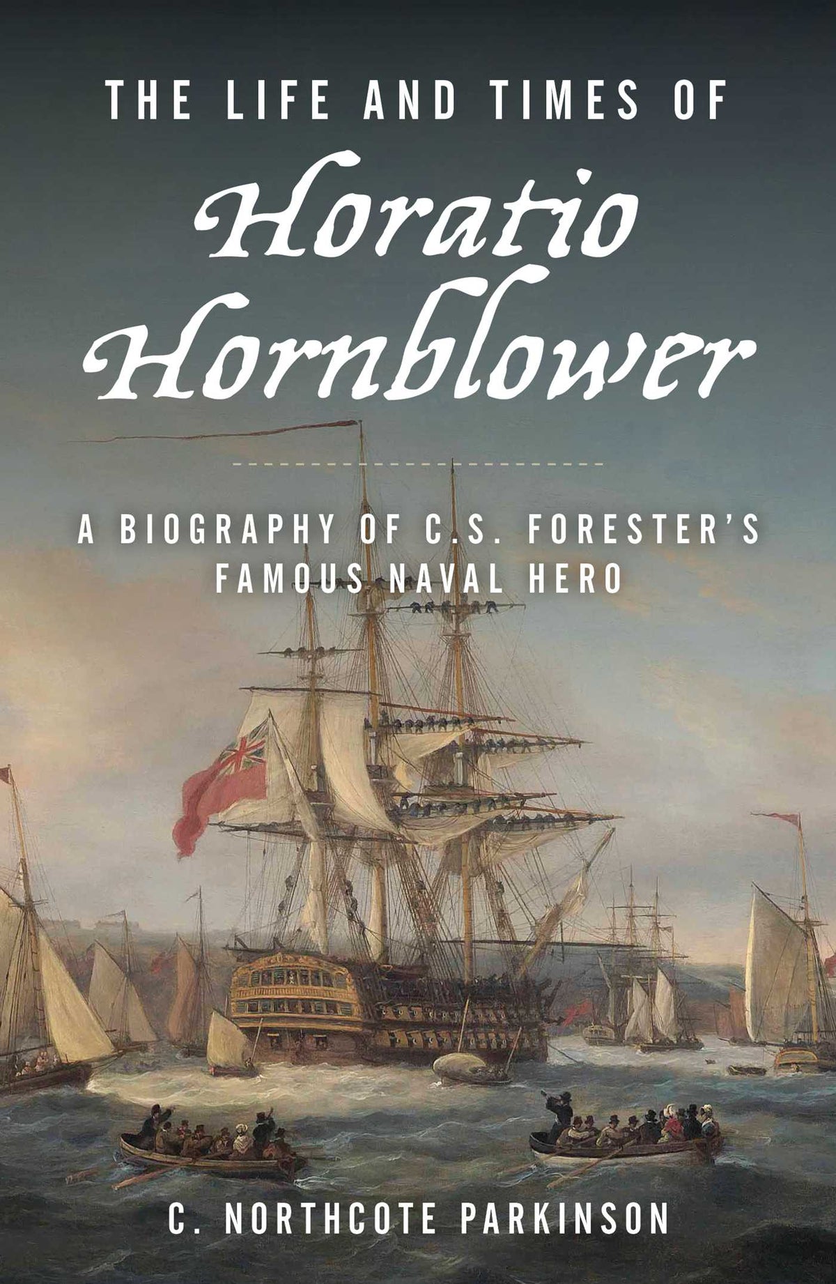 Life and Times of Horatio Hornblower: A Biography of C. S. Forester's Famous Naval Hero