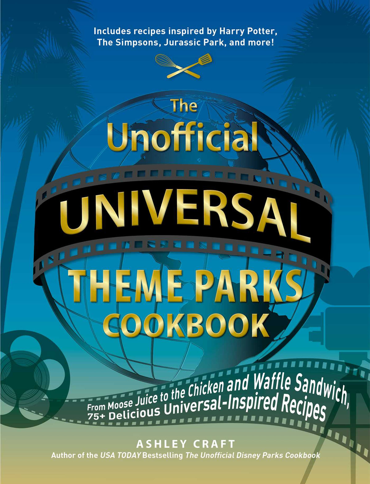 Unofficial Universal Theme Parks Cookbook: From Moose Juice to Chicken and Waffle Sandwiches, 75+ Delicious Universal-Inspired Recipes