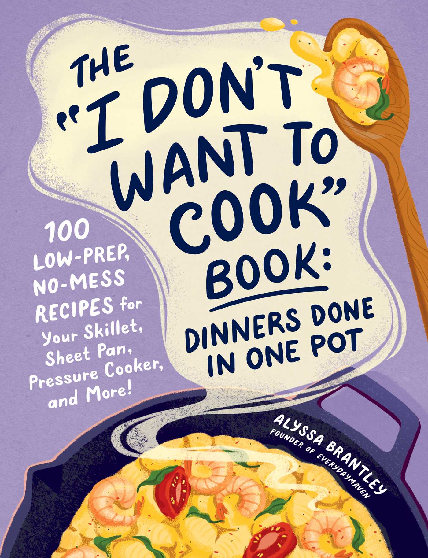 "I Don't Want to Cook" Book: Dinners Done in One Pot: 100 Low-Prep, No-Mess Recipes for Your Skillet, Sheet Pan, Pressure Cooker, and More!