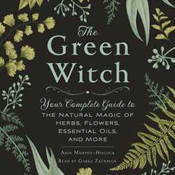 Green Witch: Your Complete Guide to the Natural Magic of Herbs, Flowers, Essential Oils, and More