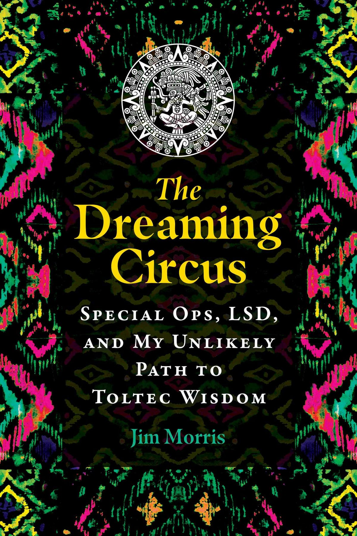 Dreaming Circus: Special Ops, LSD, and My Unlikely Path to Toltec Wisdom