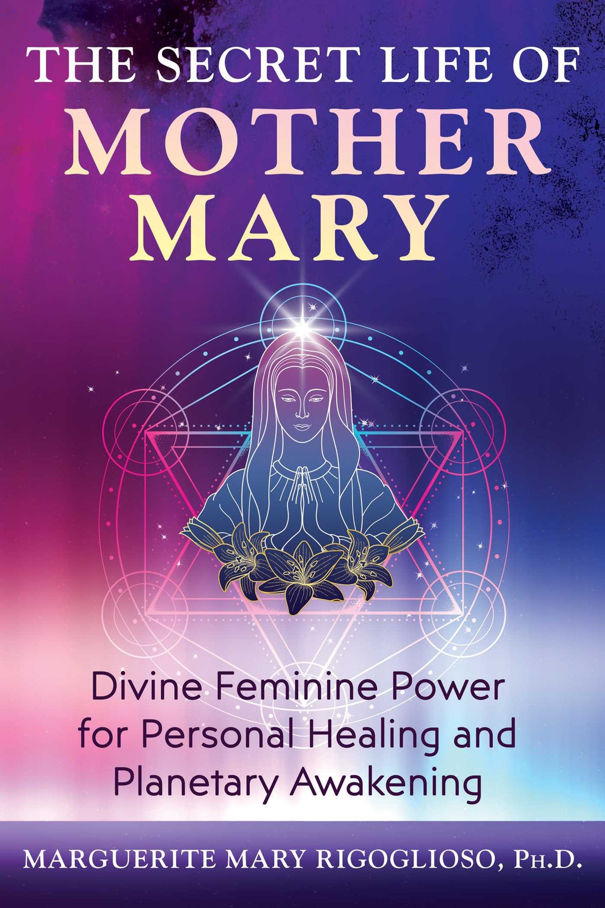 Secret Life of Mother Mary: Divine Feminine Power for Personal Healing and Planetary Awakening