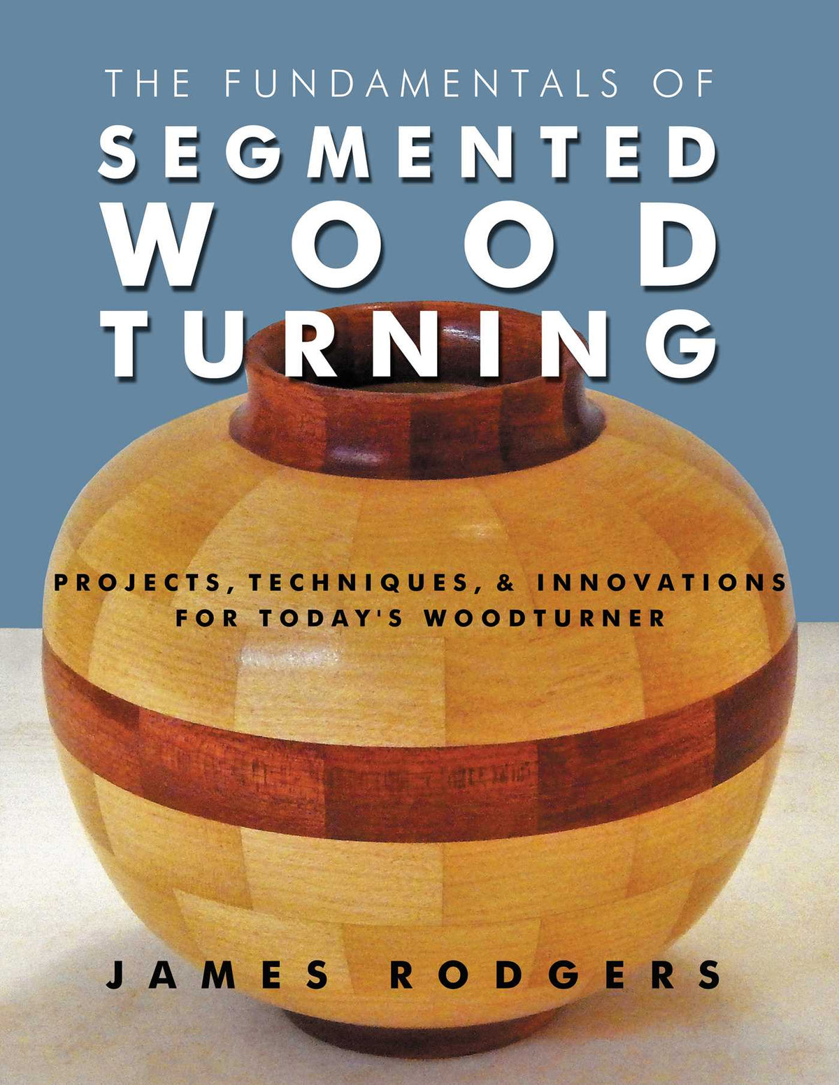 Fundamentals of Segmented Woodturning: Projects, Techniques & Innovations for Today's Woodturner