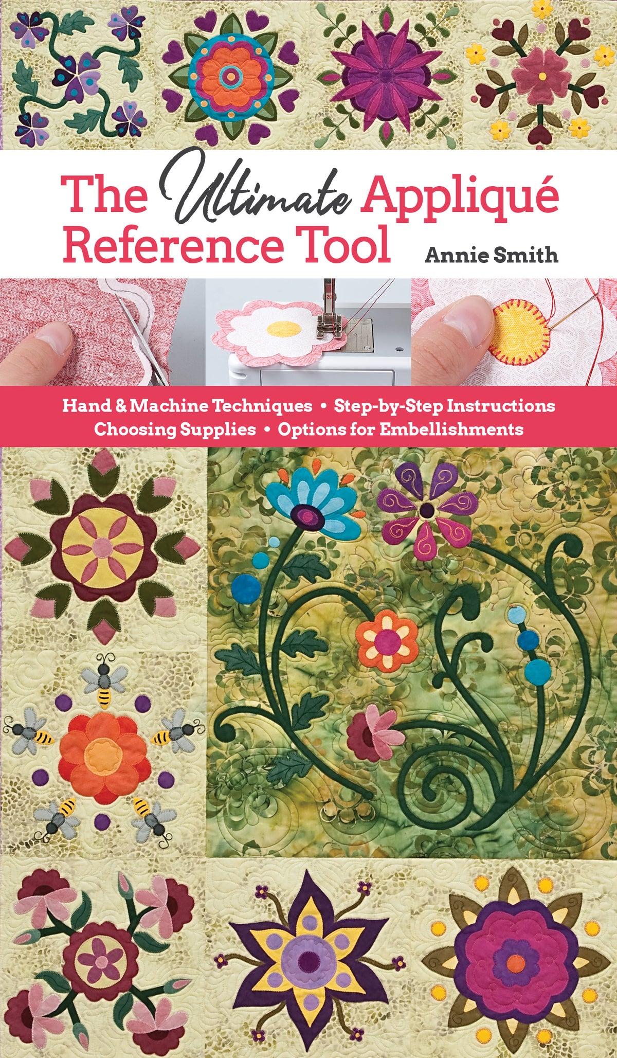Ultimate Appliqué Reference Tool: Hand & Machine Techniques; Step-by-Step Instructions; Choosing Supplies; Options for Embellishments
