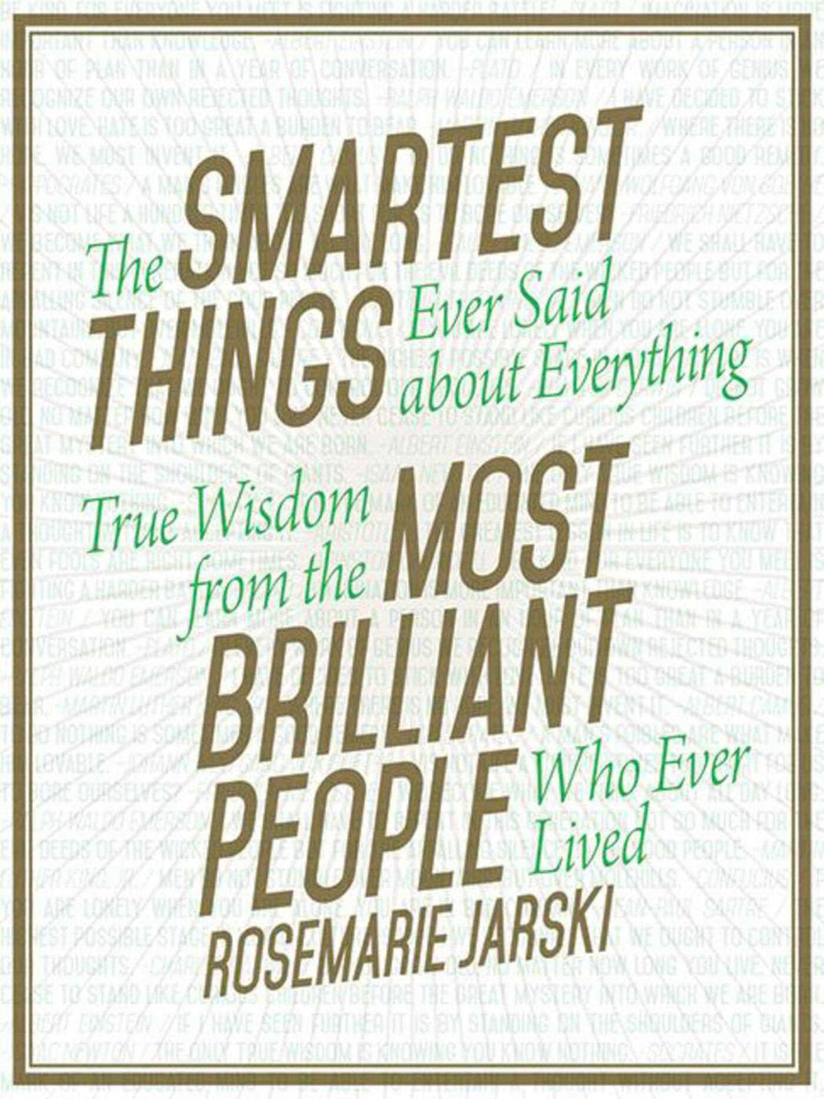 Smartest Things Ever Said about Everything: True Wisdom from the Most Brilliant People Who Ever Lived