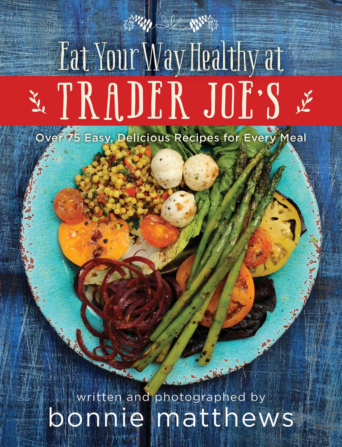 Eat Your Way Healthy at Trader Joe's Cookbook: Over 75 Easy, Delicious Recipes for Every Meal