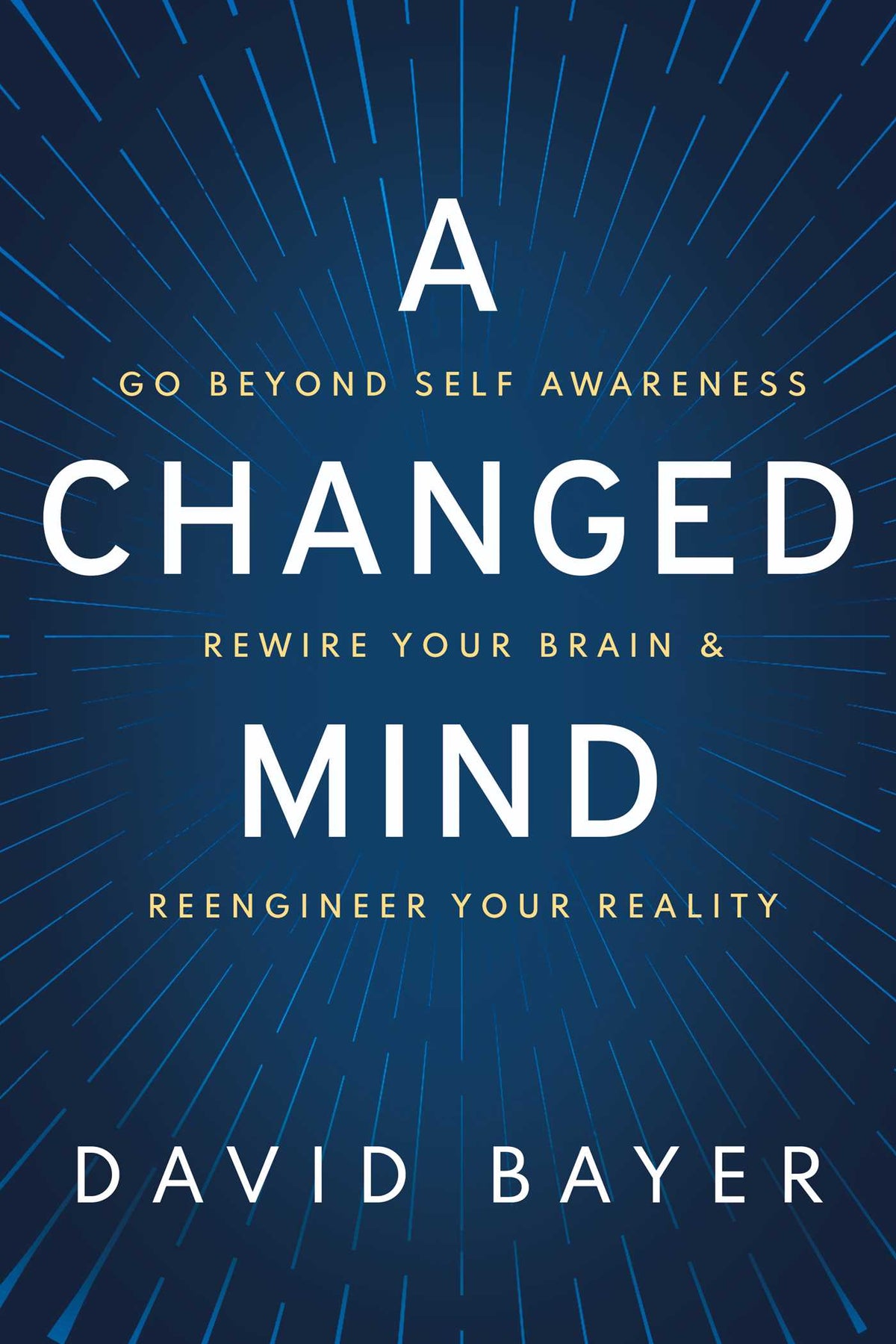 Changed Mind: Go Beyond Self Awareness, Rewire Your Brain & Reengineer Your Reality