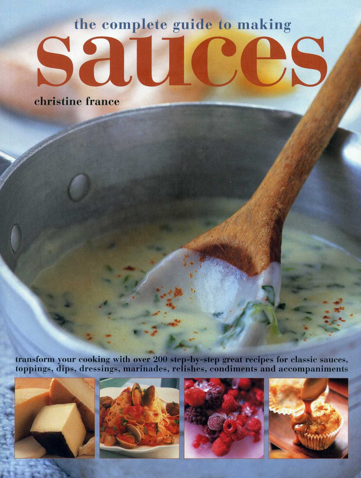 Complete Guide to Making Sauces: Transform Your Cooking With Over 200 Step-By-Step Great Recipes For Classic Sauces, Toppings, Dips, Dressings, Marinades, Relishes, Condiments And Accompaniments