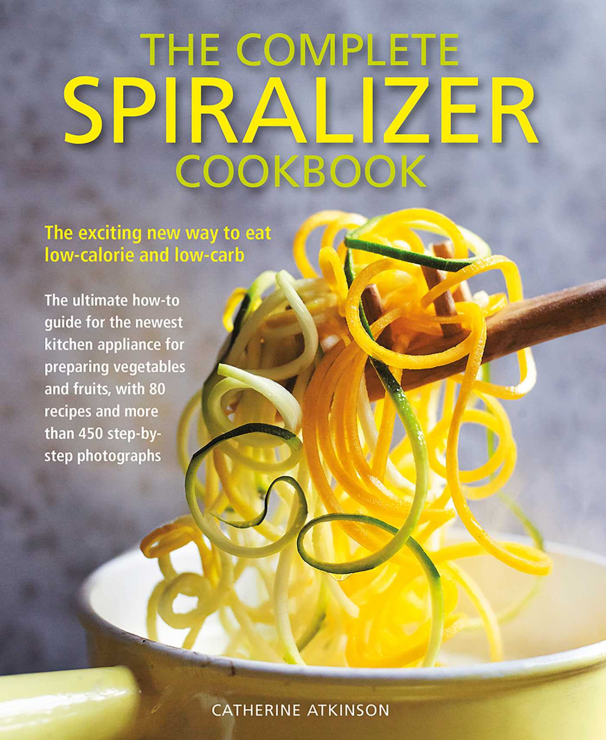 Complete Spiralizer Cookbook: The Exciting New Way to Eat Low-calorie and Low-carb