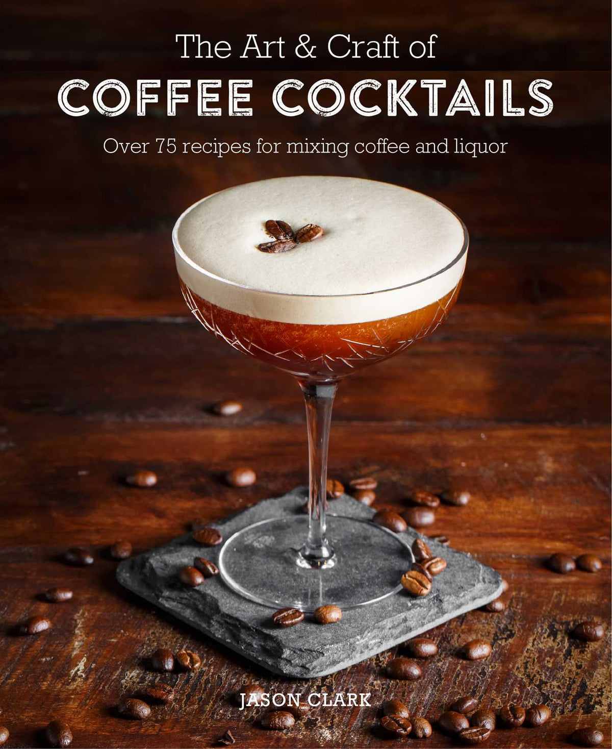 Art & Craft of Coffee Cocktails: Over 80 recipes for mixing coffee and liquor