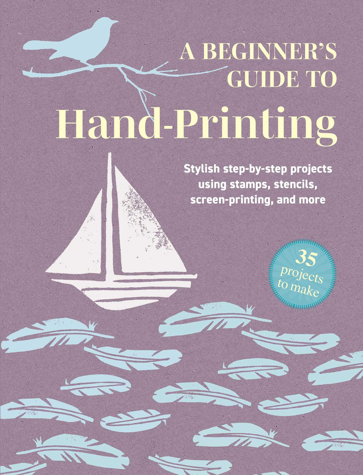 Beginner's Guide to Hand-Printing: 35 projects to make: Stylish step-by-step projects using stamps, stencils, screen printing, and more