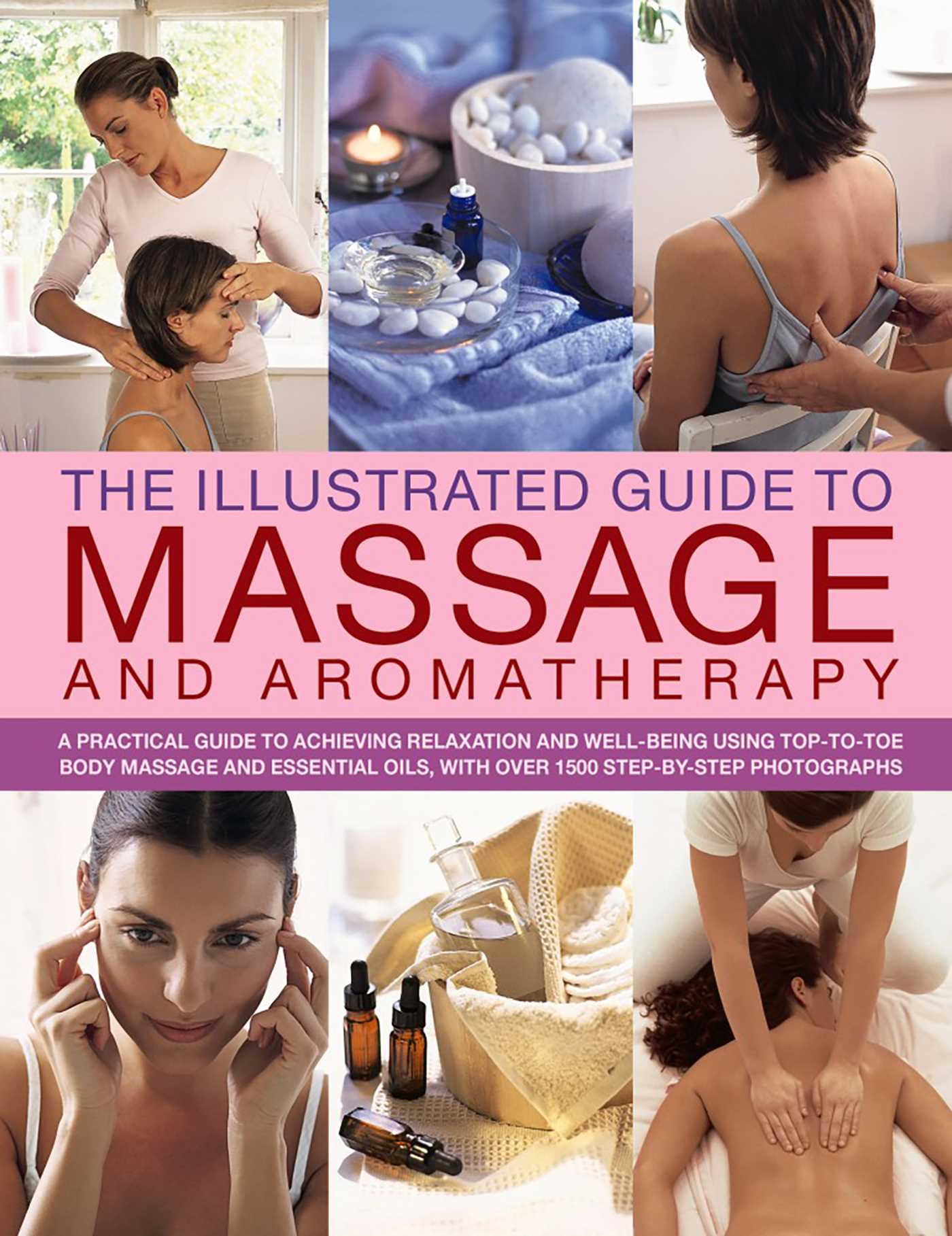 Illustrated Guide to Massage and Aromatherapy: A Practical Guide To Achieving Relaxation And Well-Being, Using Top-To-Toe Body Massage And Essential Oils, With Over 1500 Step-By-Step Photographs