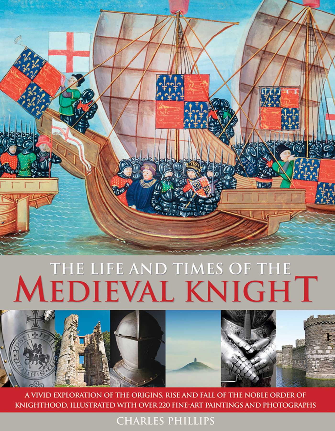 Life & Times of the Medieval Knight: A Vivid Exploration Of The Origins, Rise And Fall Of The Noble Order Of Knighthood, Illustrated With Over 220 Fine Art Paintings And Photographs