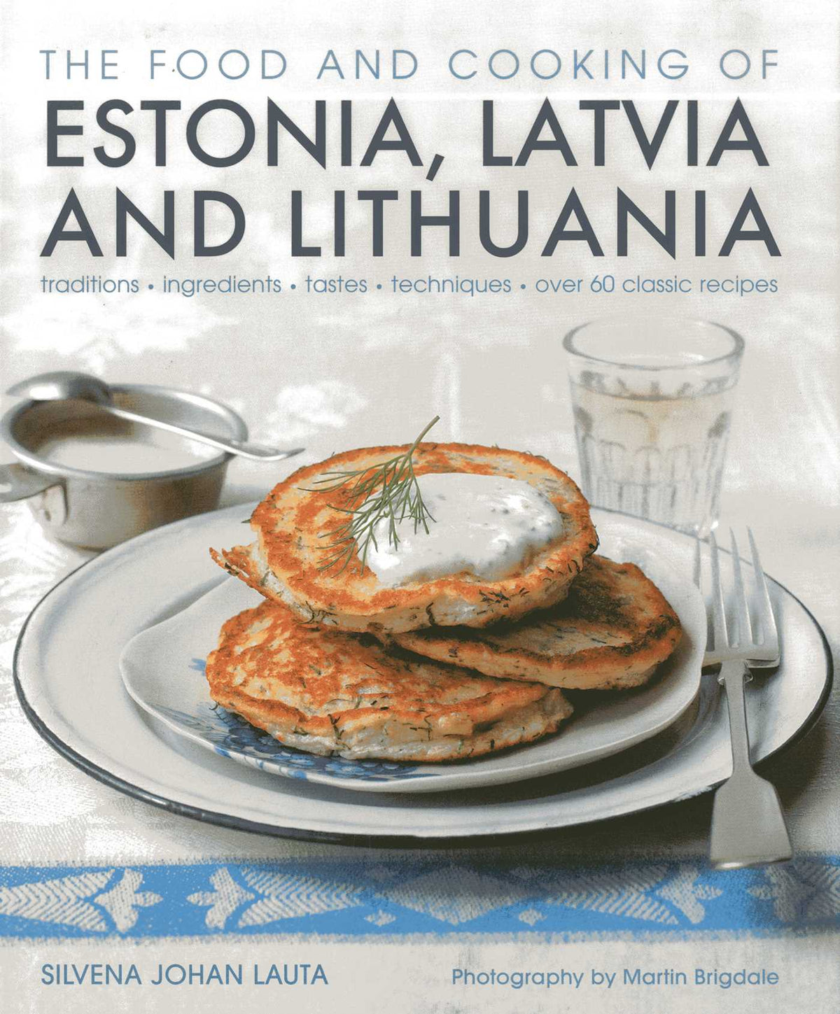 Food and Cooking of Estonia, Latvia and Lithuania: Traditions, Ingredients, Tastes and Techniques in 60 Classic Recipes