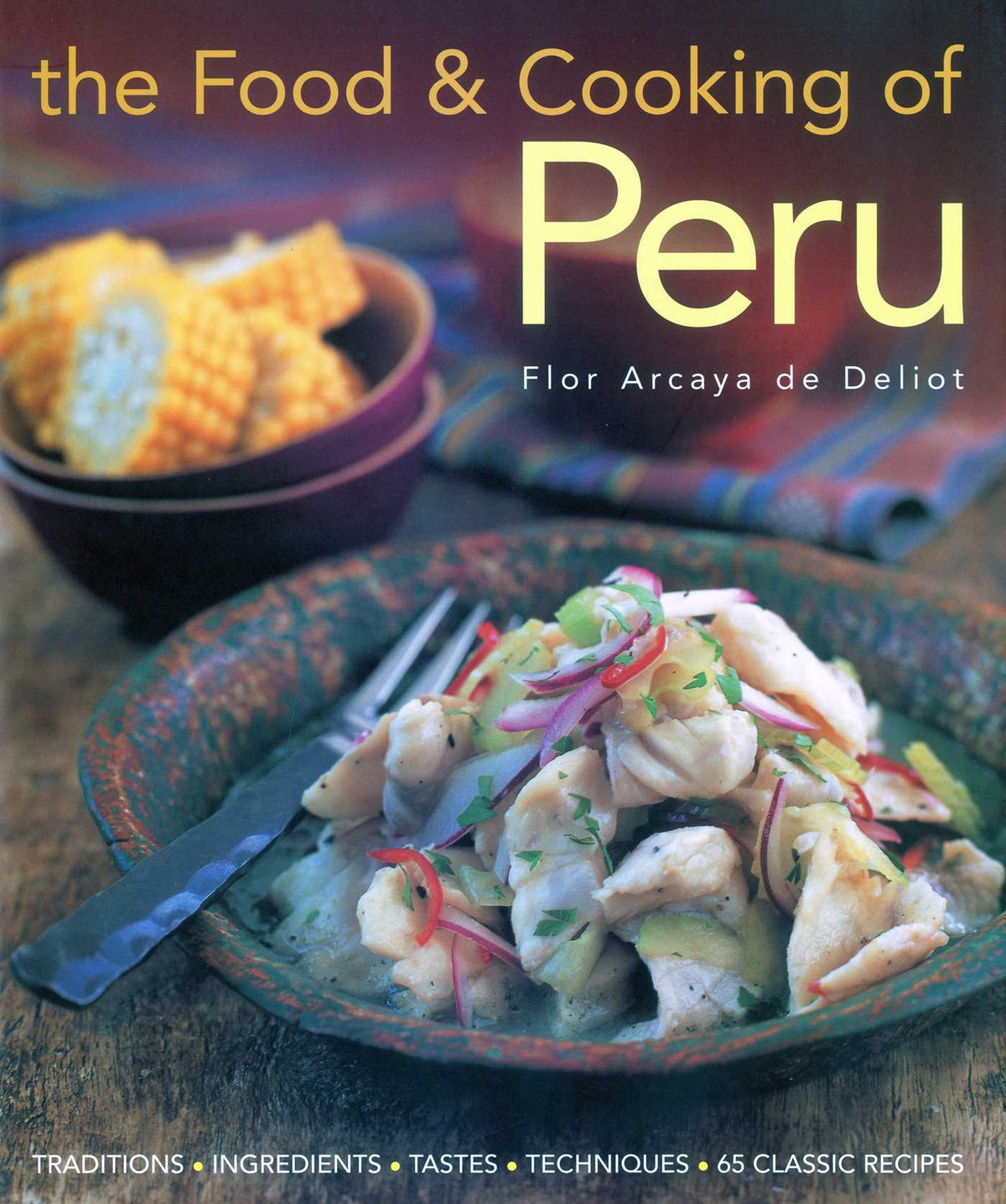 Food and Cooking of Peru: Traditions, Ingredients, Tastes and Techniques in 60 Classic Recipes