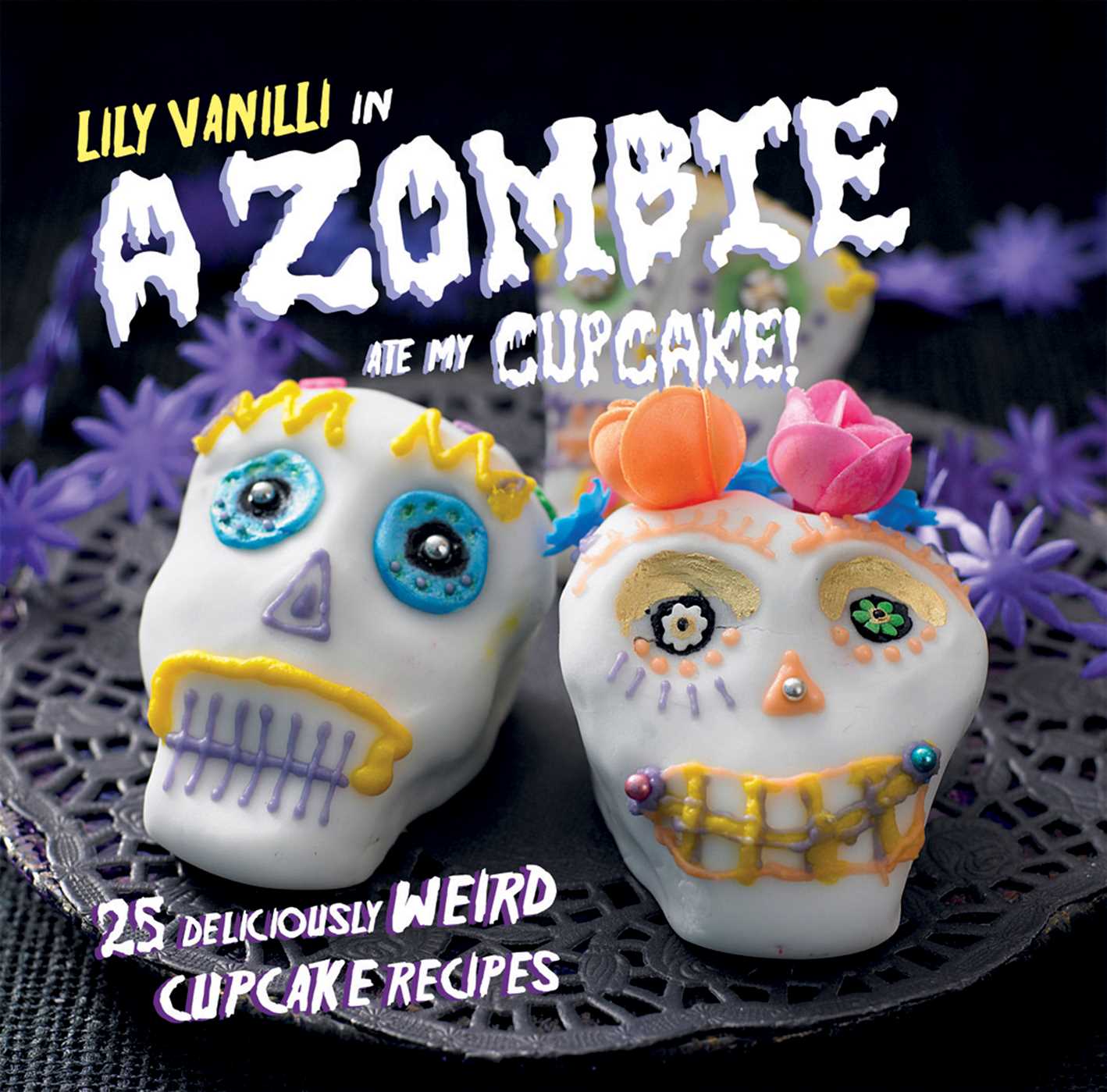 Zombie Ate My Cupcake!: 25 deliciously weird cupcake recipes