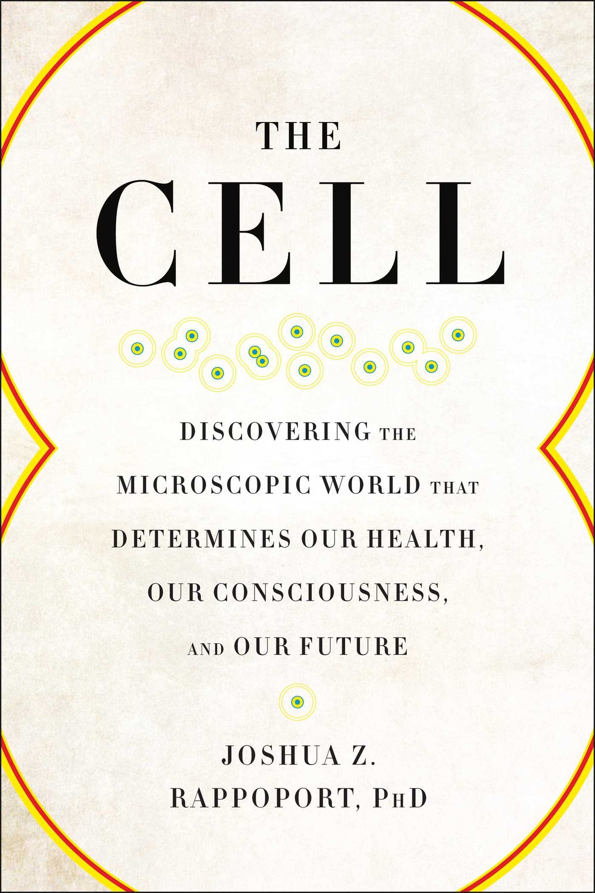 Cell: Discovering the Microscopic World that Determines Our Health, Our Consciousness, and Our Future