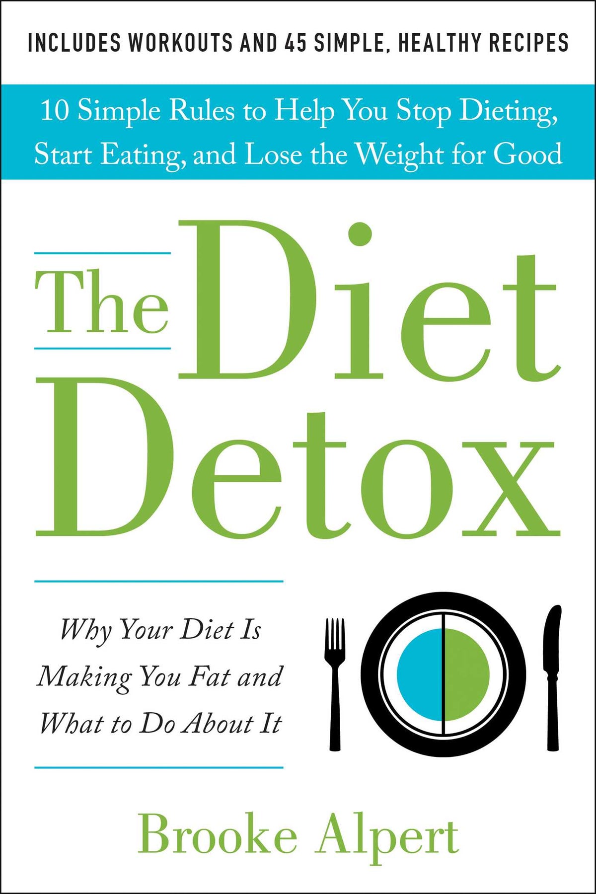 Diet Detox: Why Your Diet Is Making You Fat and What to Do About It: 10 Simple Rules to Help You Stop Dieting, Start Eating, and Lose the Weight for Good