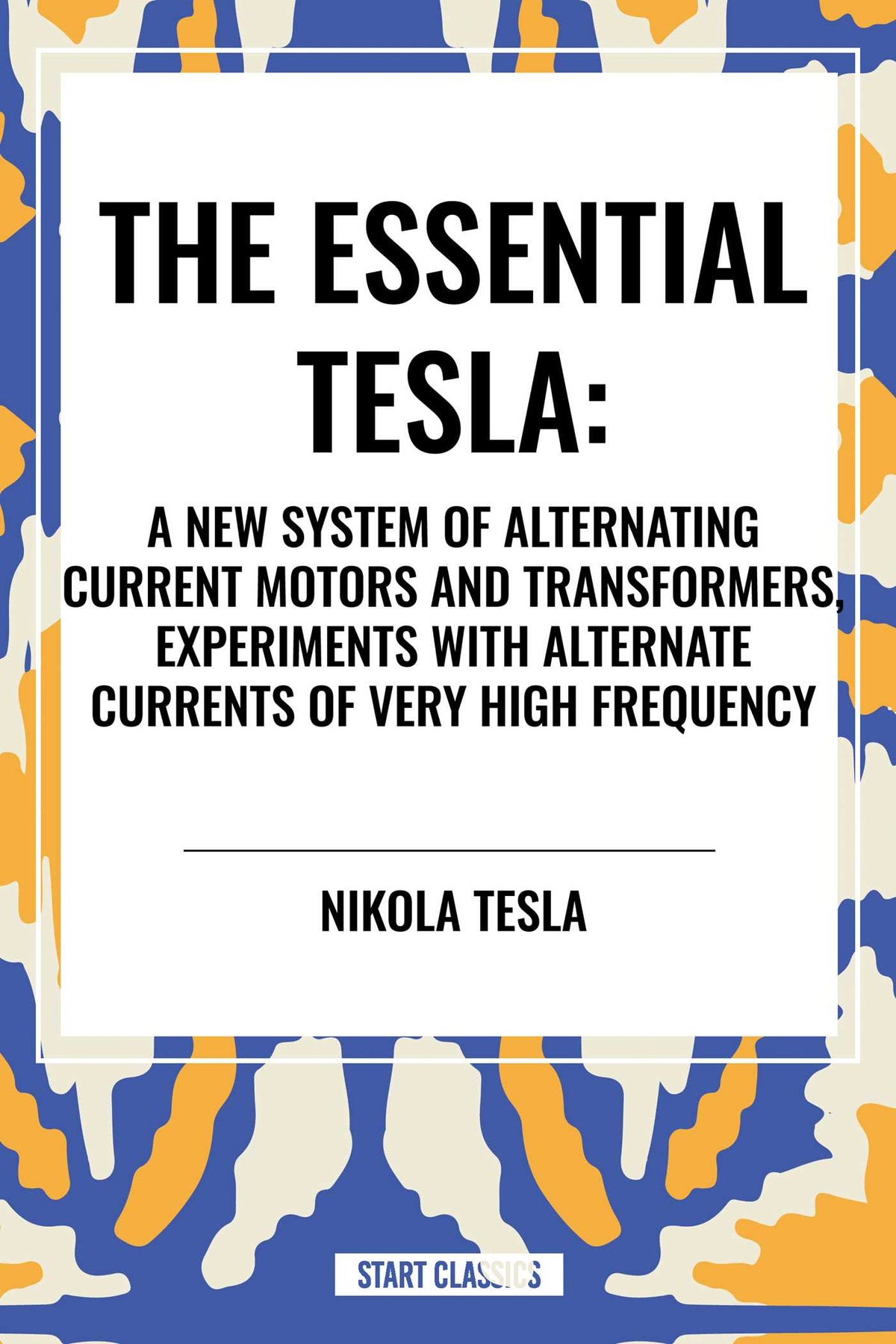 Essential Tesla: A New System of Alternating Current Motors and Transformers, Experiments with Alternate Currents of Very High Frequenc
