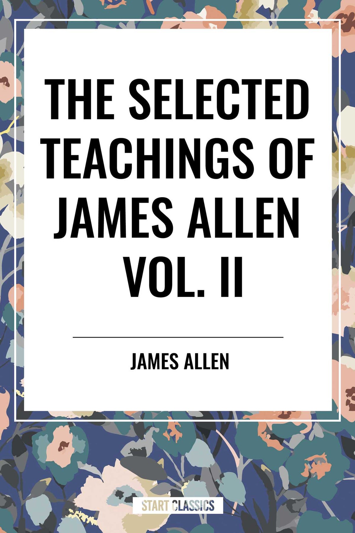 Selected Teachings of James Allen Vol. II: Eight Pillars of Prosperity, Foundation Stones to Happiness and Success, the Shining Gateway, James All