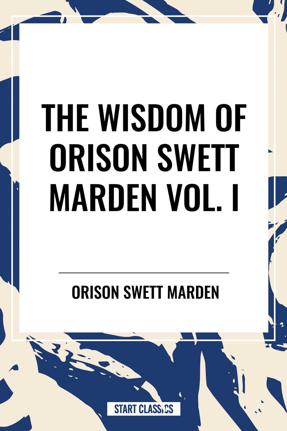 Wisdom of Orison Swett Marden Vol. I: How to Succeed, an Iron Will, and Cheerfulness as a Life Power
