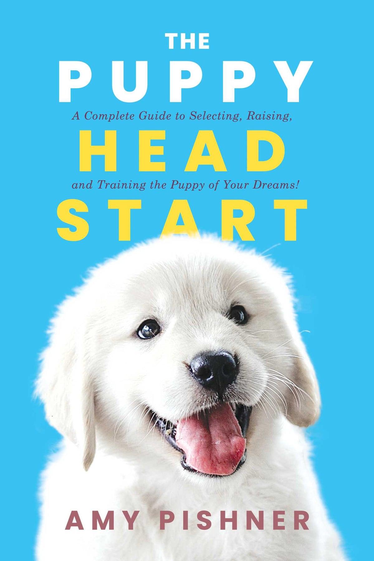 Puppy Head Start: A Complete Guide to Selecting, Raising, and Training the Puppy of Your Dreams!