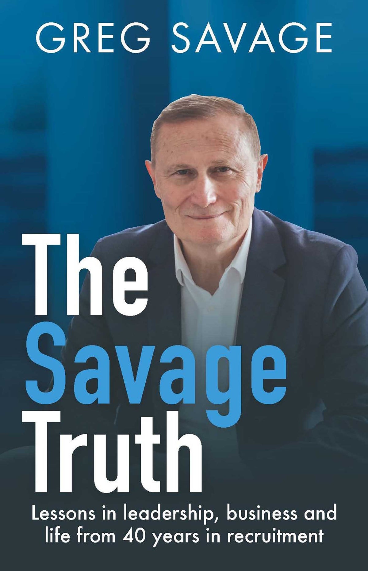 Savage Truth: Lessons in leadership, business and life from 40 years in recruitment