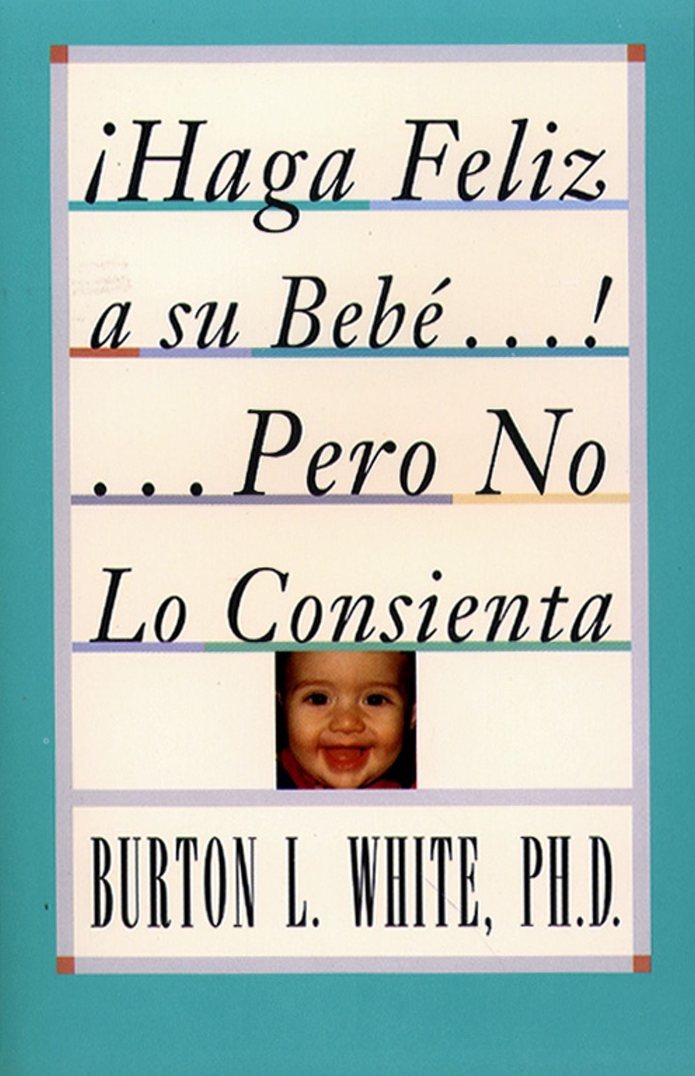 Haga Feliz a su Bebe...Pero No Lo Consienta (Raising a Happy, Unspoiled Child)
