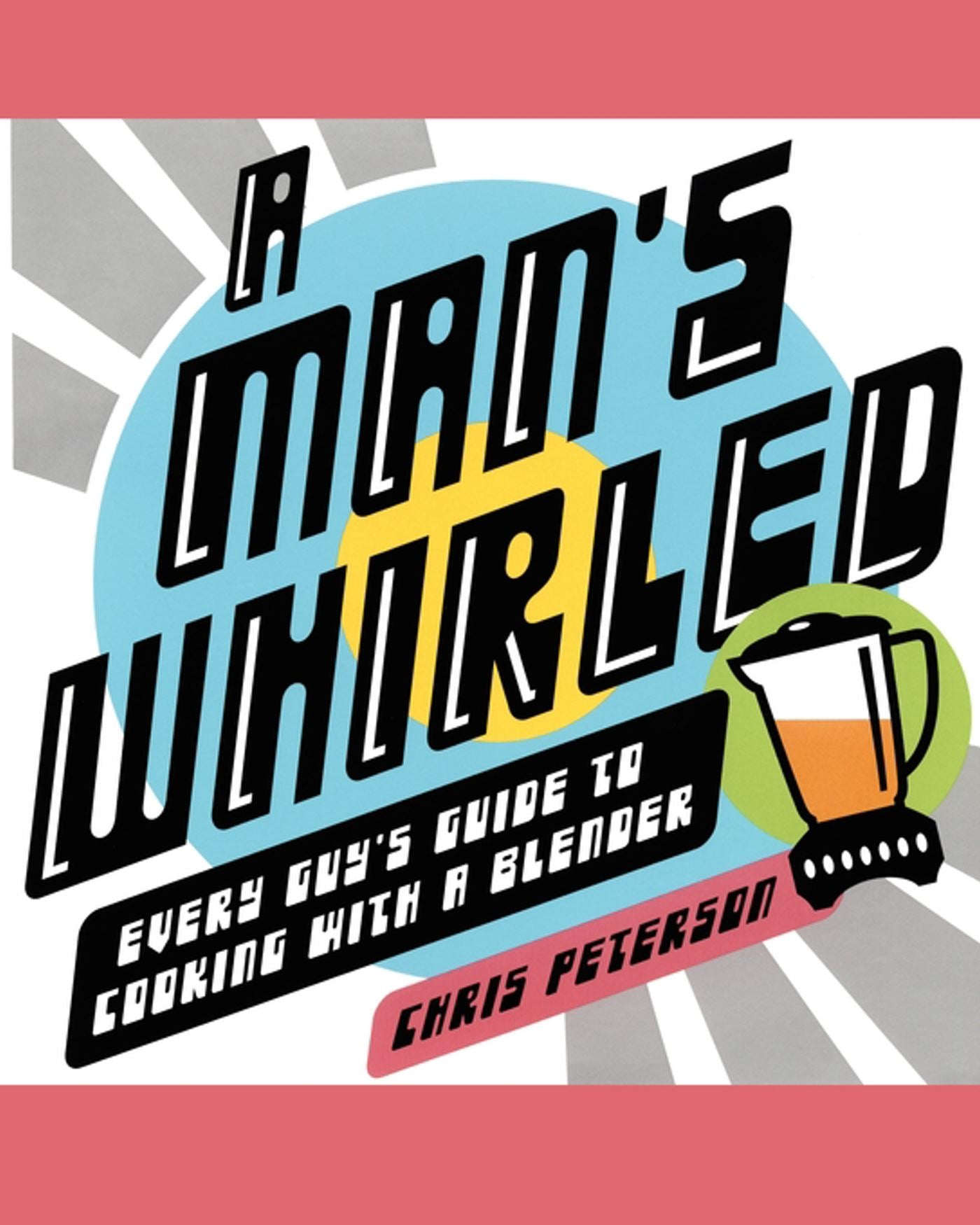 Man's Whirled: Every Guy's Guide to Cooking with a Blender
