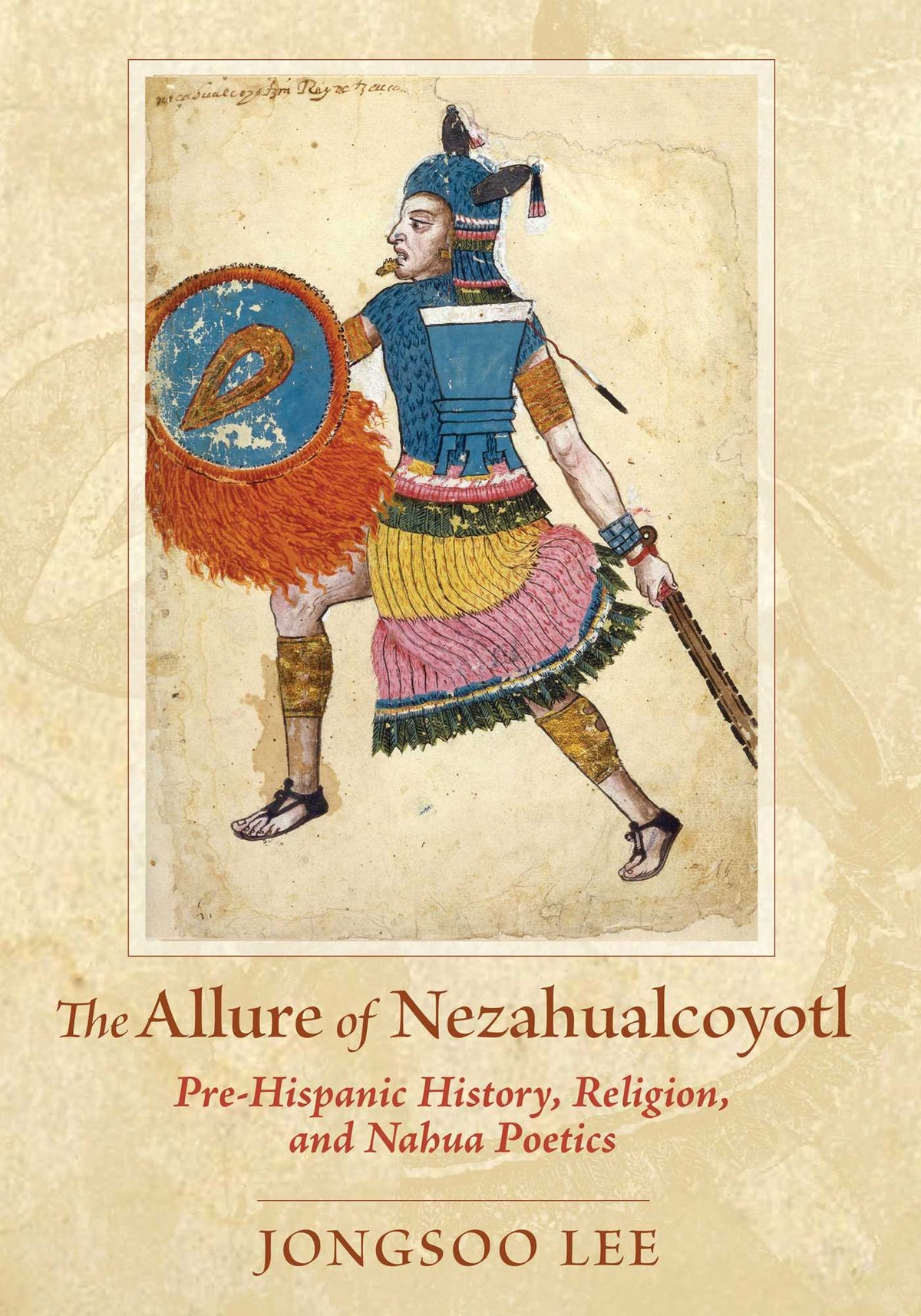 Allure of Nezahualcoyotl: Pre-Hispanic History, Religion, and Nahua Poetics