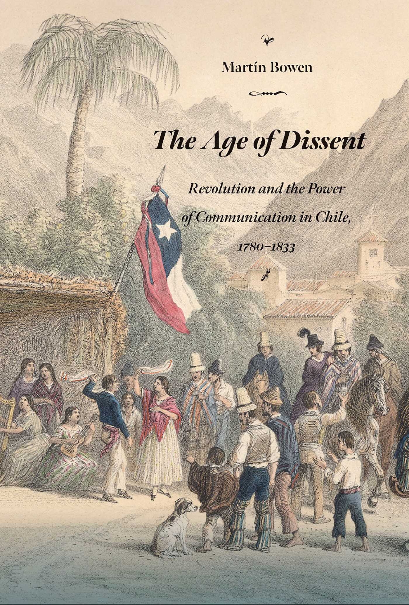 Age of Dissent: Revolution and the Power of Communication in Chile, 1780–1833