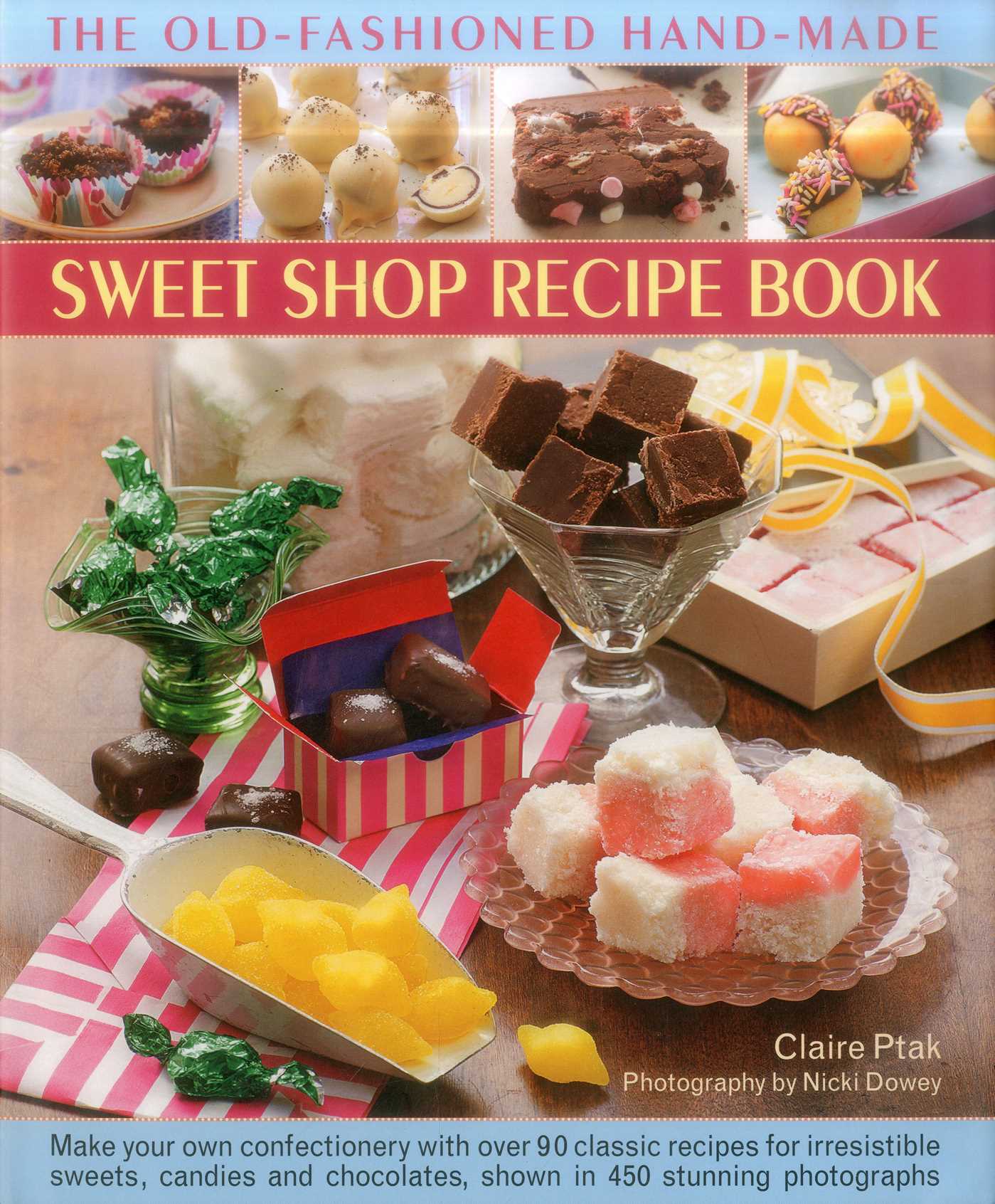 Old-Fashioned Hand-Made Sweet Shop Recipe Book: Make Your Own Confectionery with Over 90 Classic Recipes for Irresistible Sweets, Candies and Chocolates, Shown in 450 Stunning Photographs