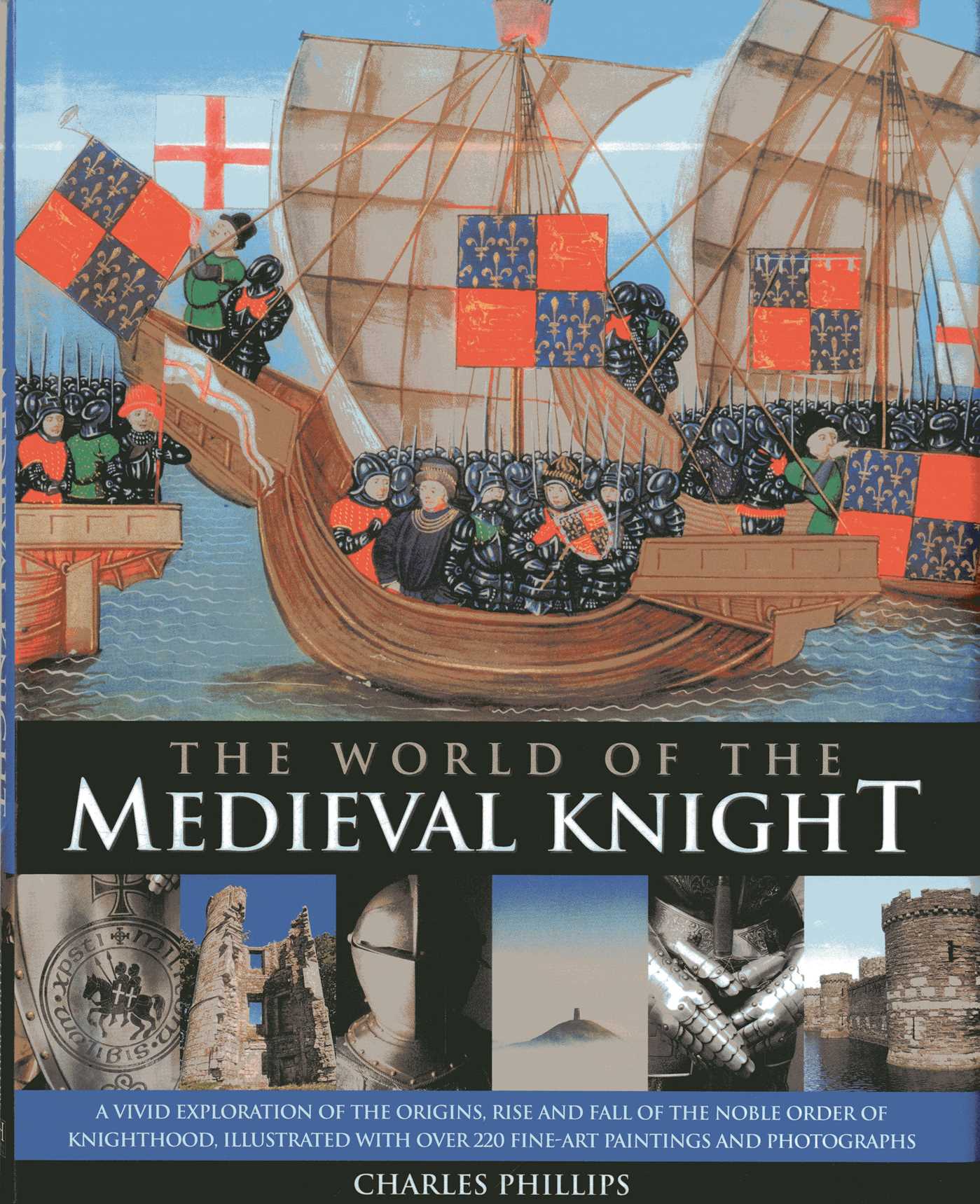 World Of The Medieval Knight: A Vivid Exploration Of The Origins, Rise And Fall Of The Noble Order Of Knighthood, Illustrated With Over 220 Fine Art Paintings And Photographs