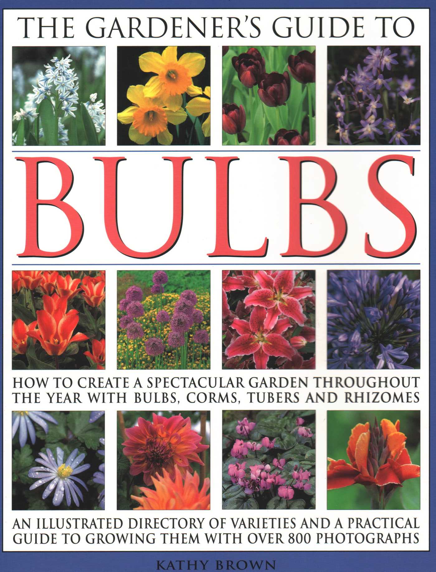 Gardener's Guide to Bulbs: How To Create A Spectacular Garden Through The Year With Bulbs, Corns, Tubers And Rhizomes; An Illustrated Directory Of Varieties And A Practical Guide To Growing Them With Over 800 Photographs