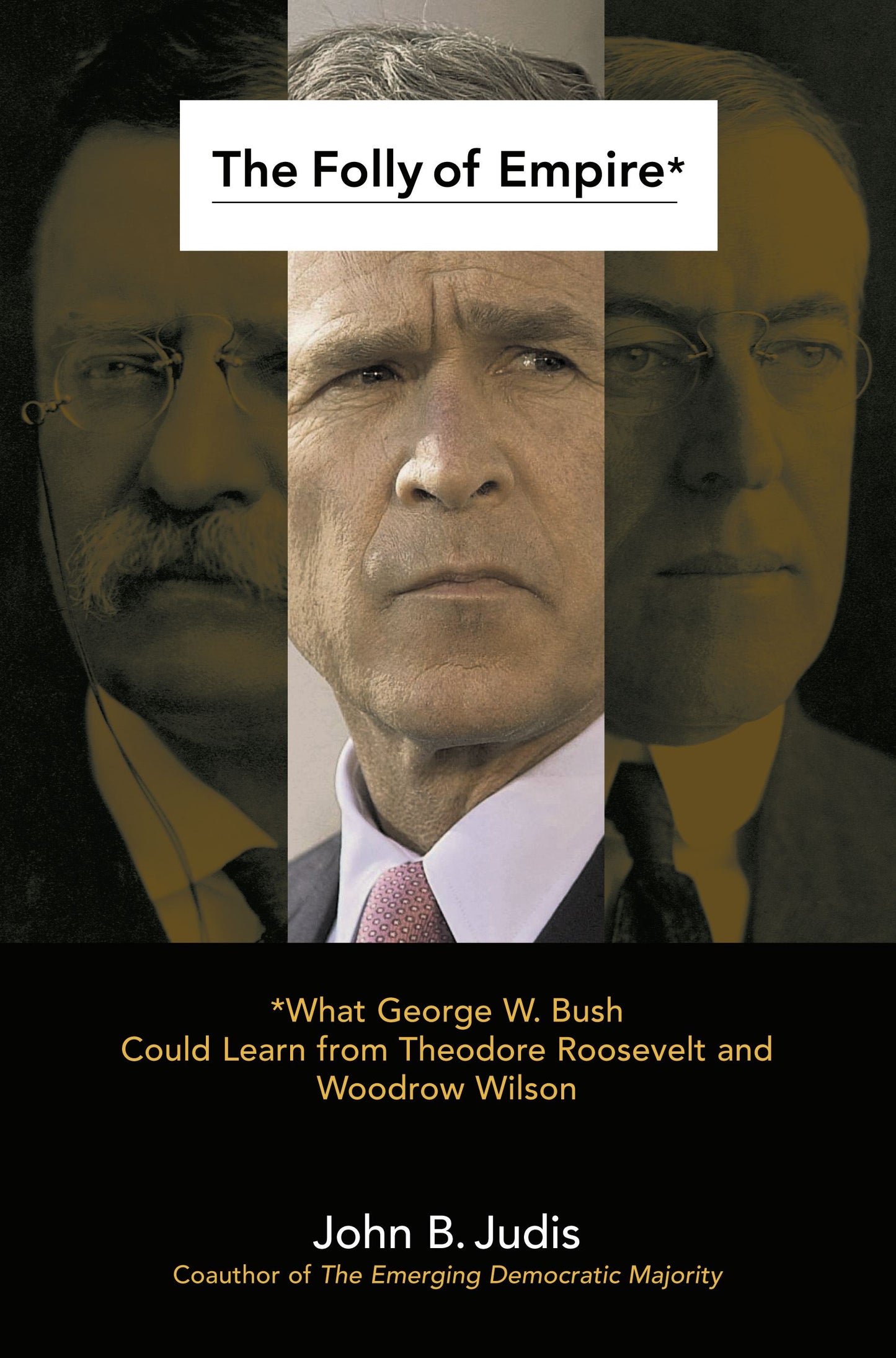 Folly of Empire: What George W. Bush Could Learn from Theodore Roosevelt and Woodrow Wilson