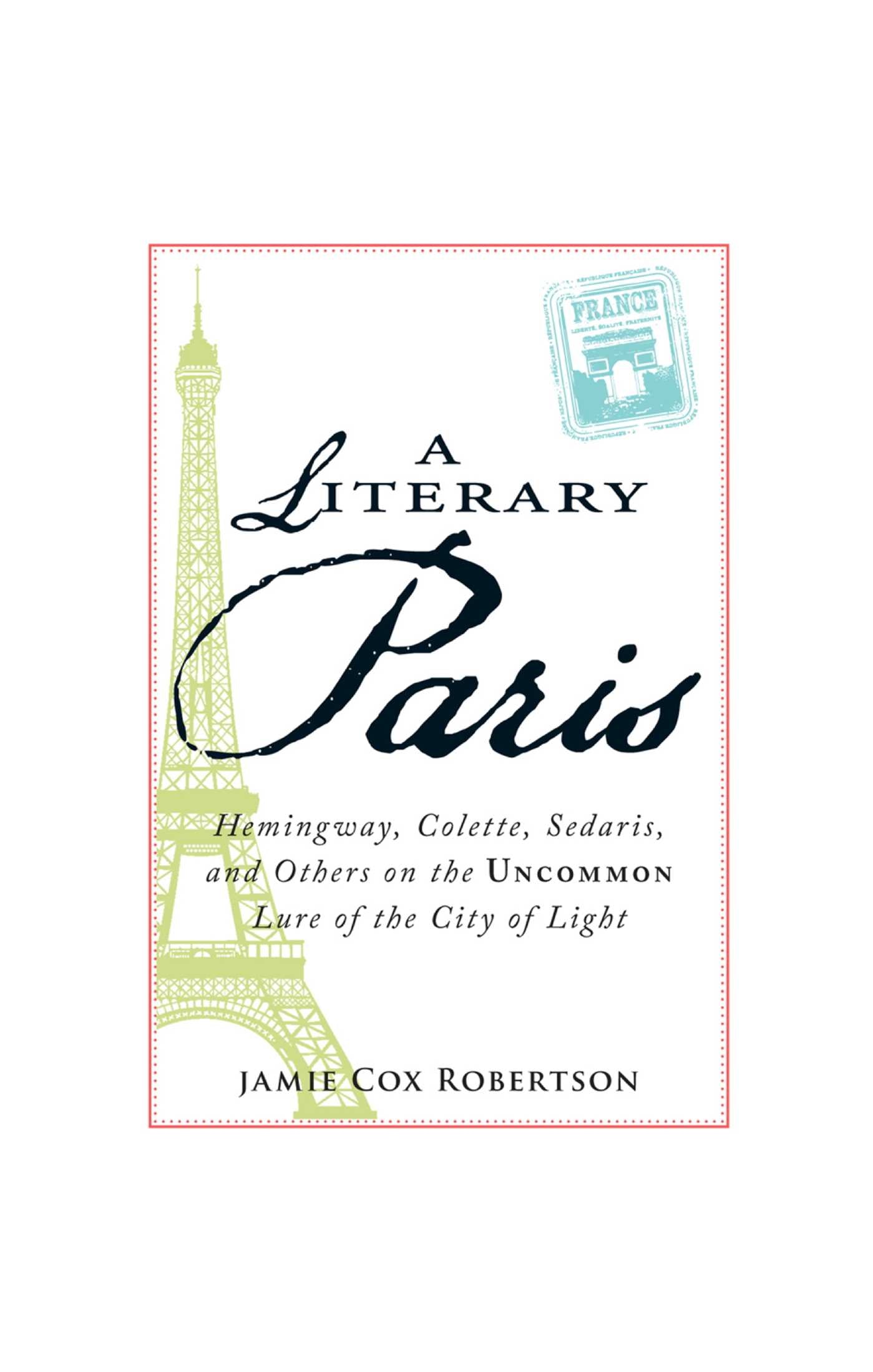 Literary Paris: Hemingway, Colette, Sedaris, and Others on the Uncommon Lure of the City of Light