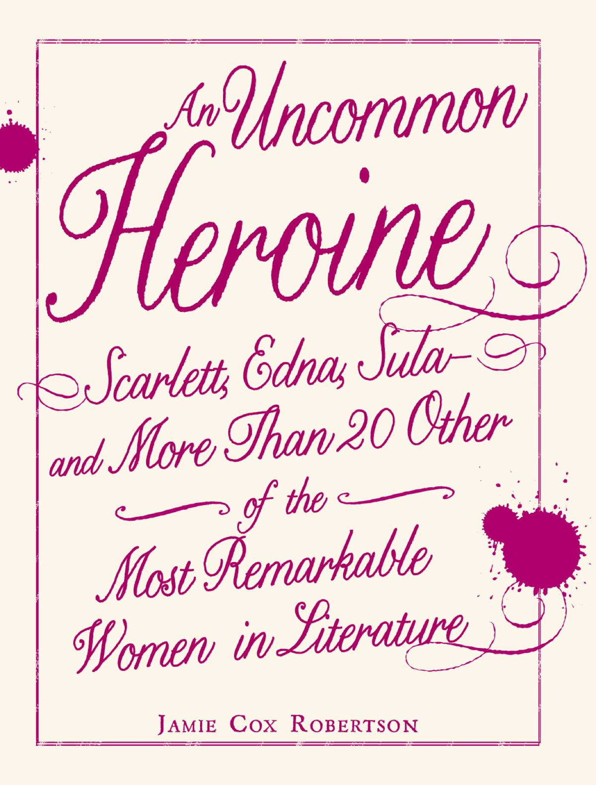 Uncommon Heroine: Scarlett, Edna, Sula--and More Than 20 Other of the Most Remarkable Women in Literature