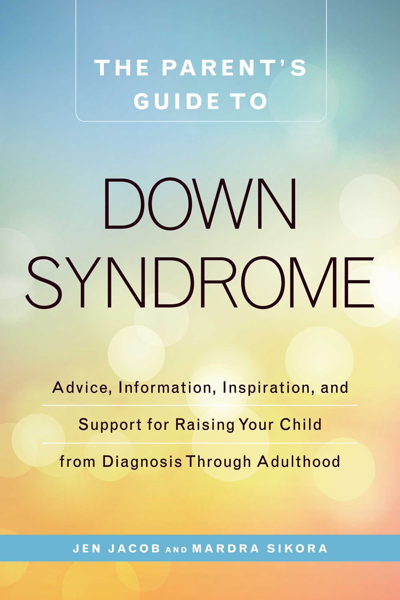 Parent's Guide to Down Syndrome: Advice, Information, Inspiration, and Support for Raising Your Child from Diagnosis through Adulthood