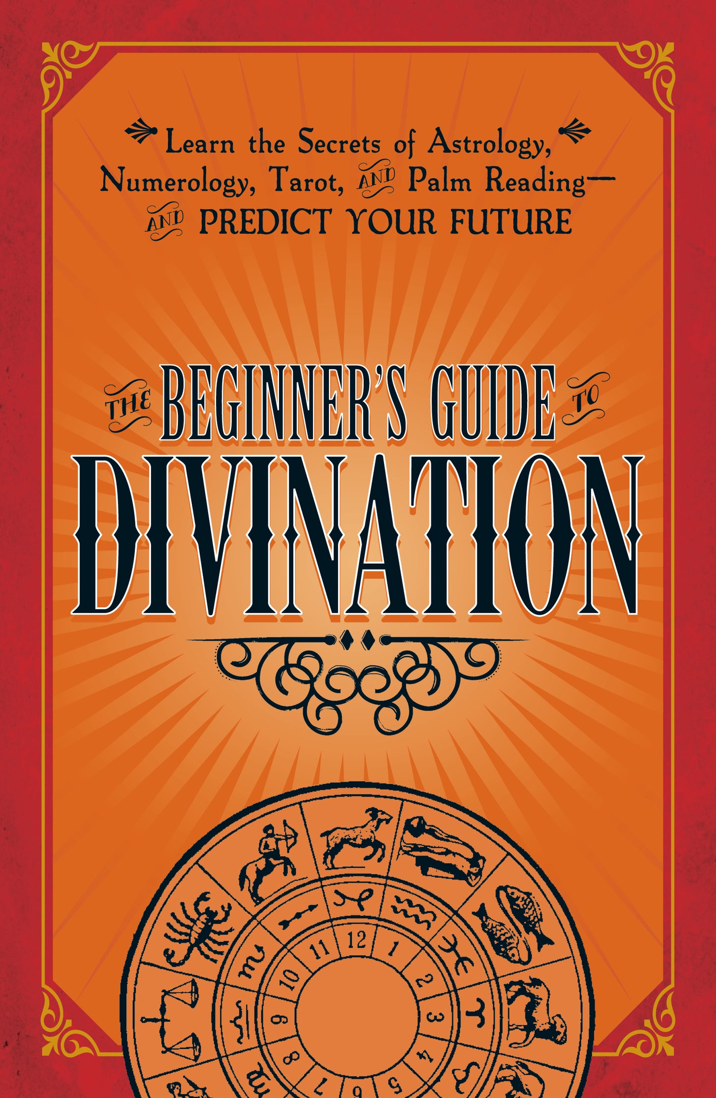 Beginner's Guide to Divination: Learn the Secrets of Astrology, Numerology, Tarot, and Palm Reading--and Predict Your Future