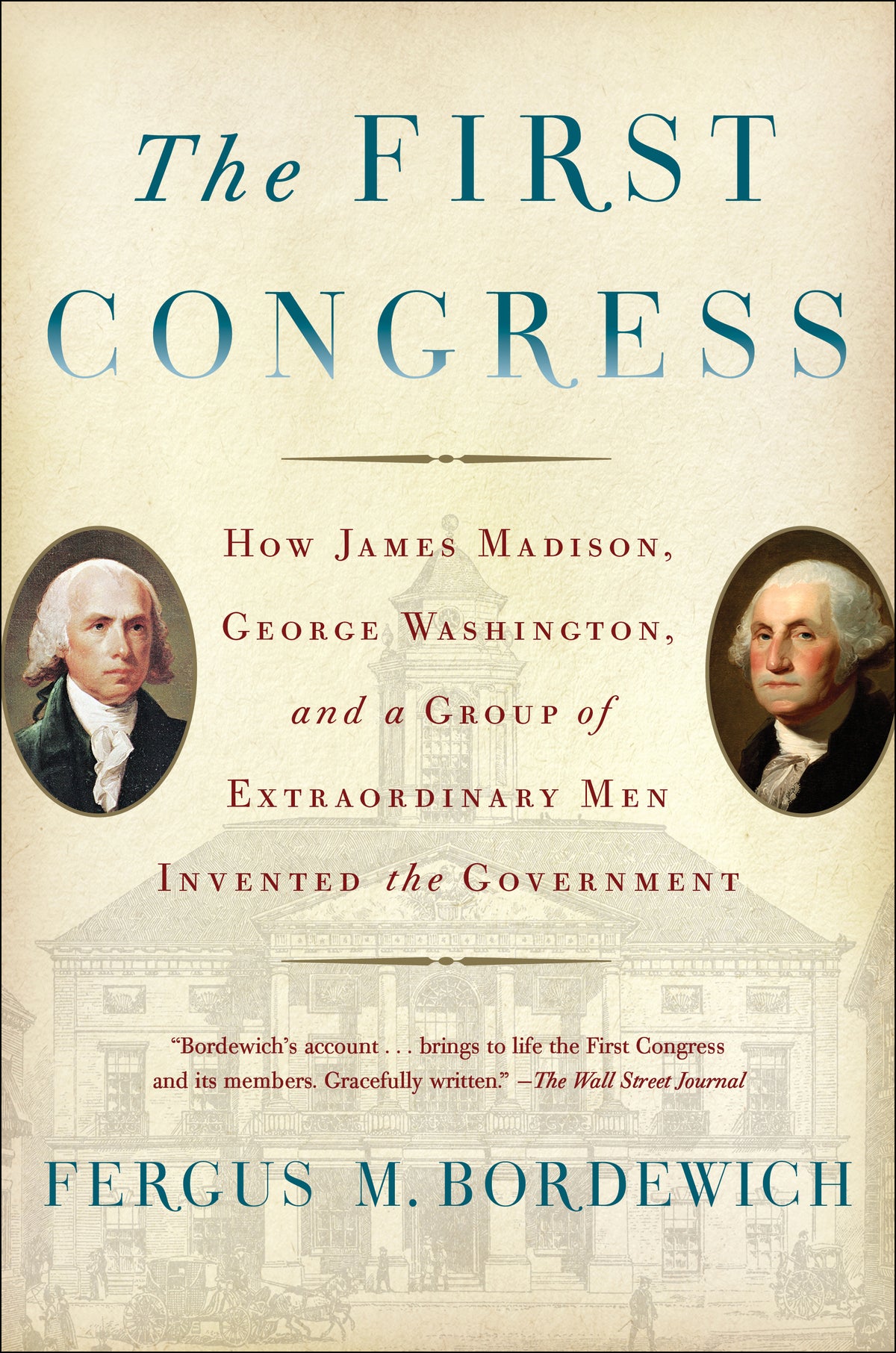 First Congress: How James Madison, George Washington, and a Group of Extraordinary Men Invented the Government