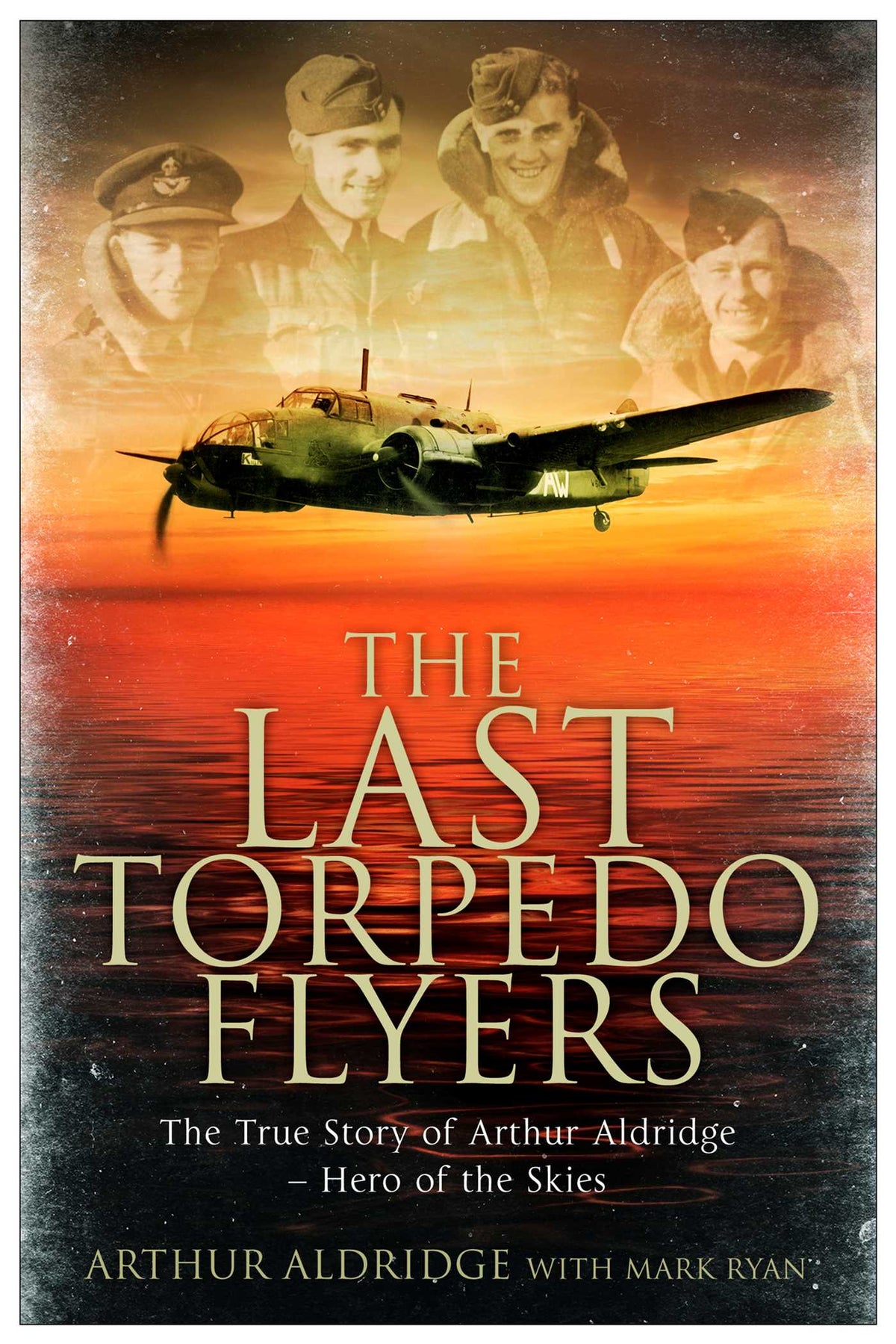 Last Torpedo Flyers: The True Story of Arthur Aldridge, Hero of the Skies