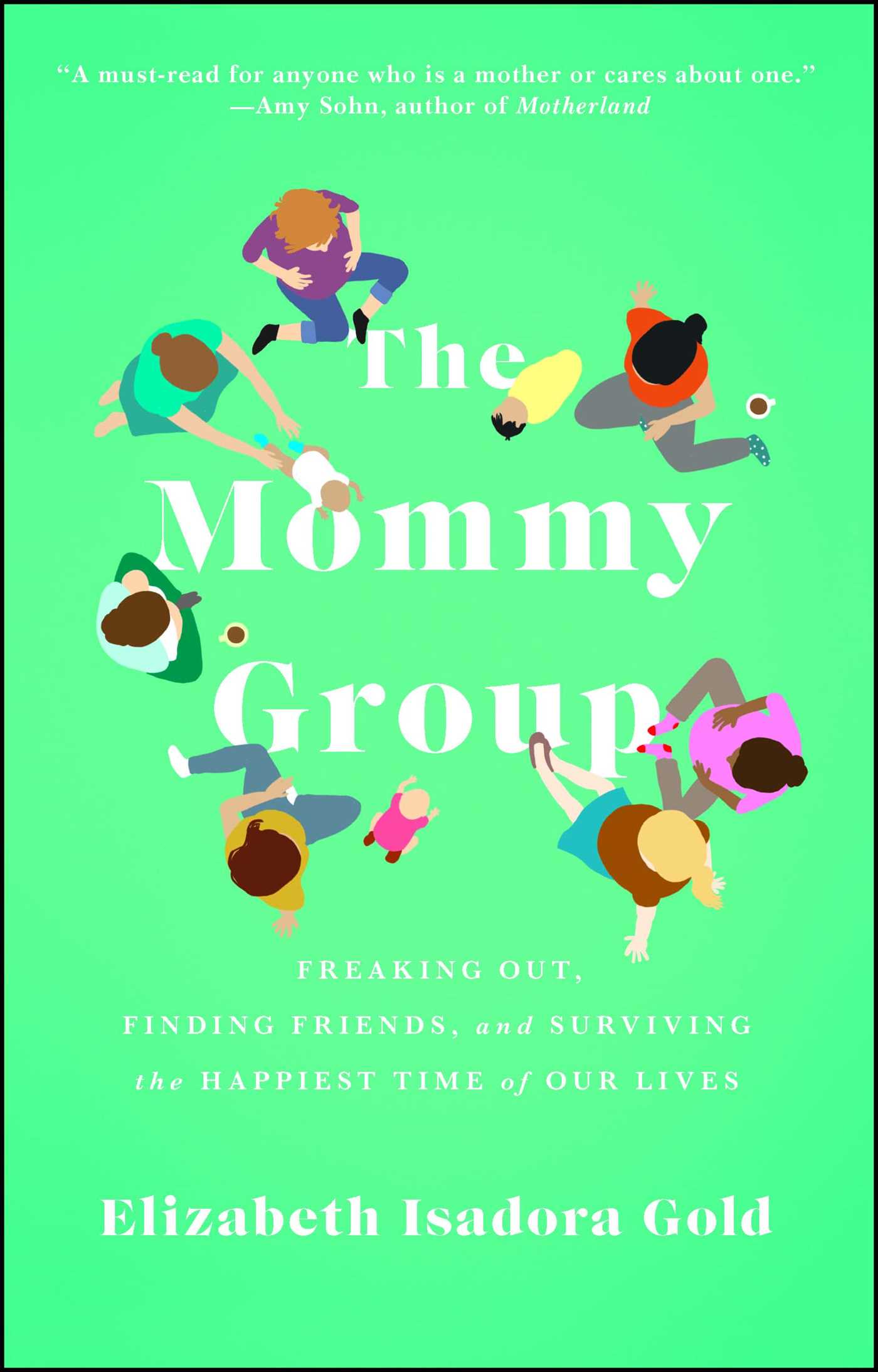 Mommy Group: Freaking Out, Finding Friends, and Surviving the Happiest Time of Our Lives