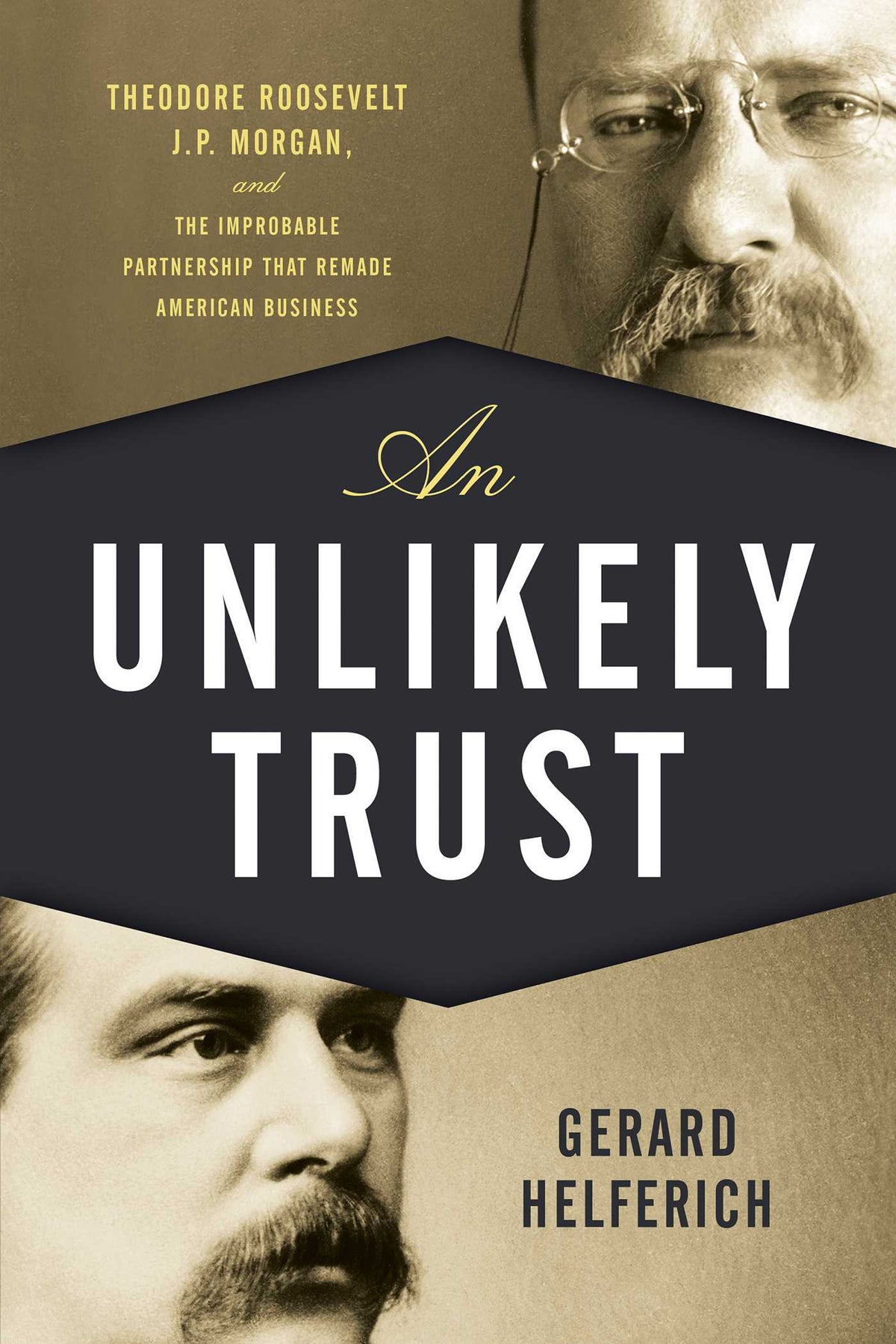 Unlikely Trust: Theodore Roosevelt, J.P. Morgan, and the Improbable Partnership That Remade American Business