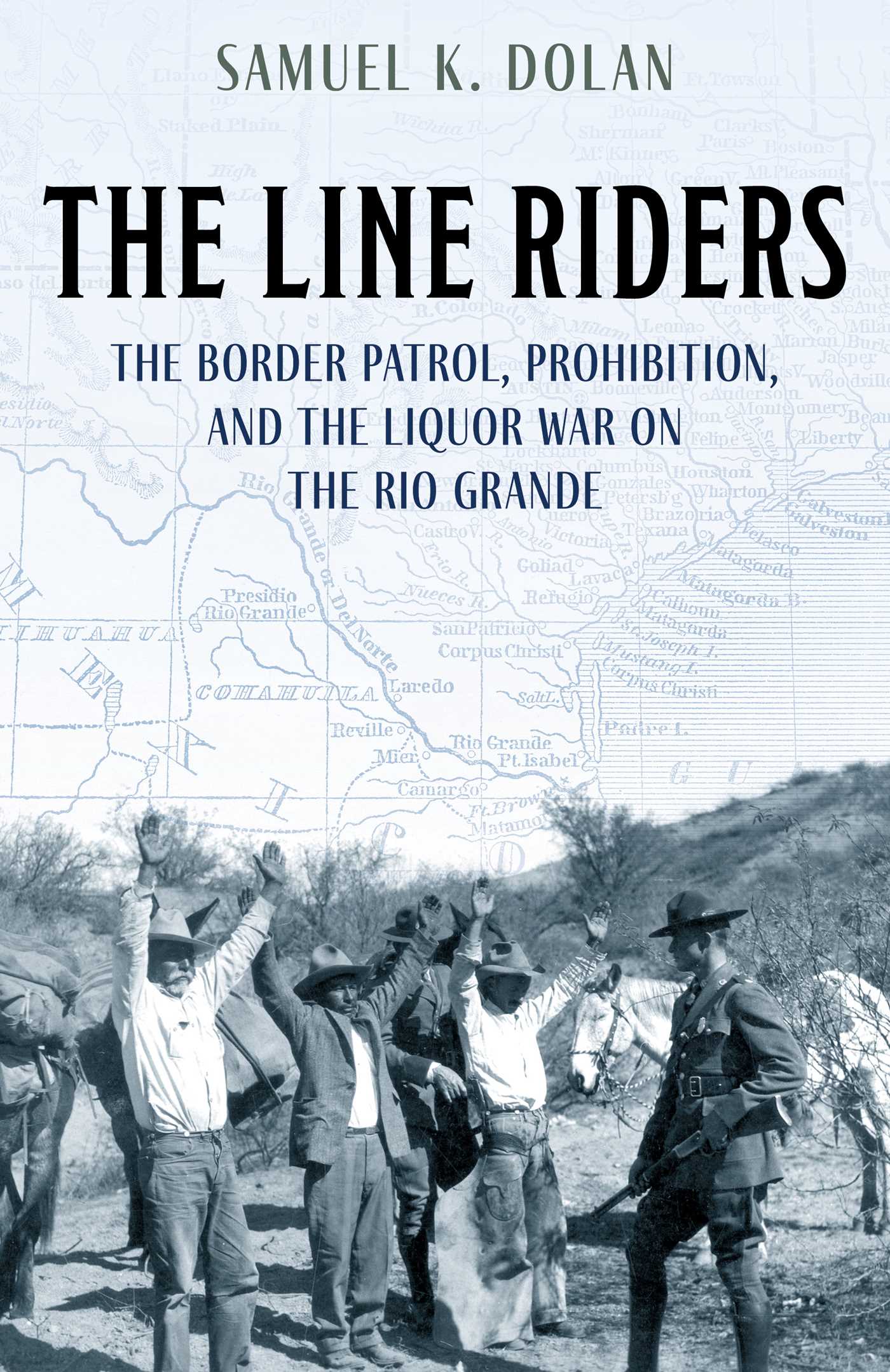 Line Riders: The Border Patrol, Prohibition, and the Liquor War on the Rio Grande