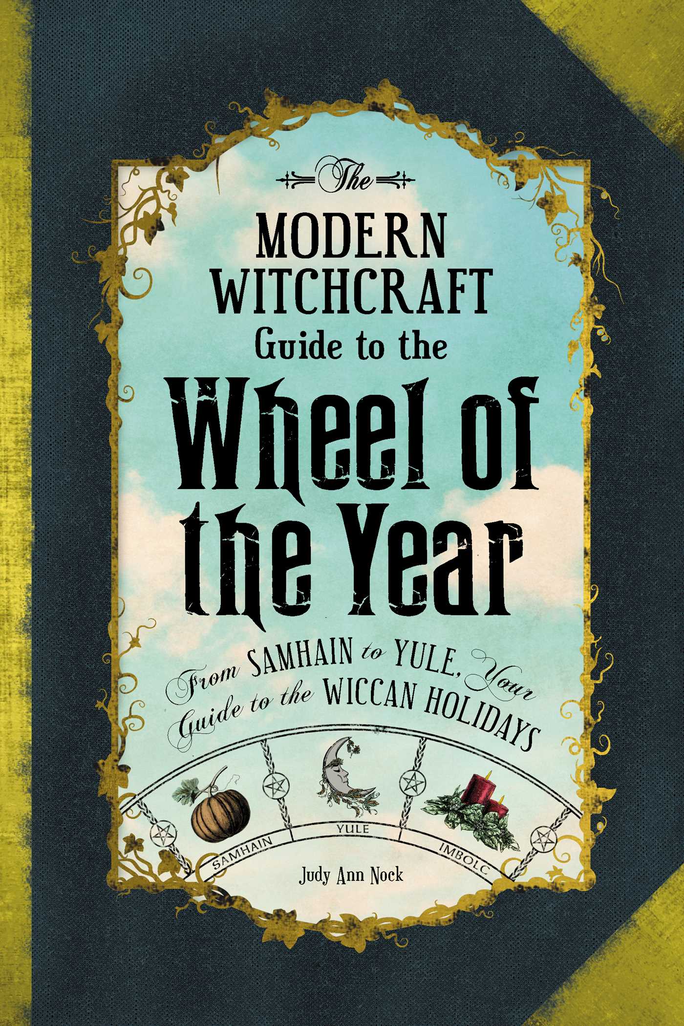Modern Witchcraft Guide to the Wheel of the Year: From Samhain to Yule, Your Guide to the Wiccan Holidays